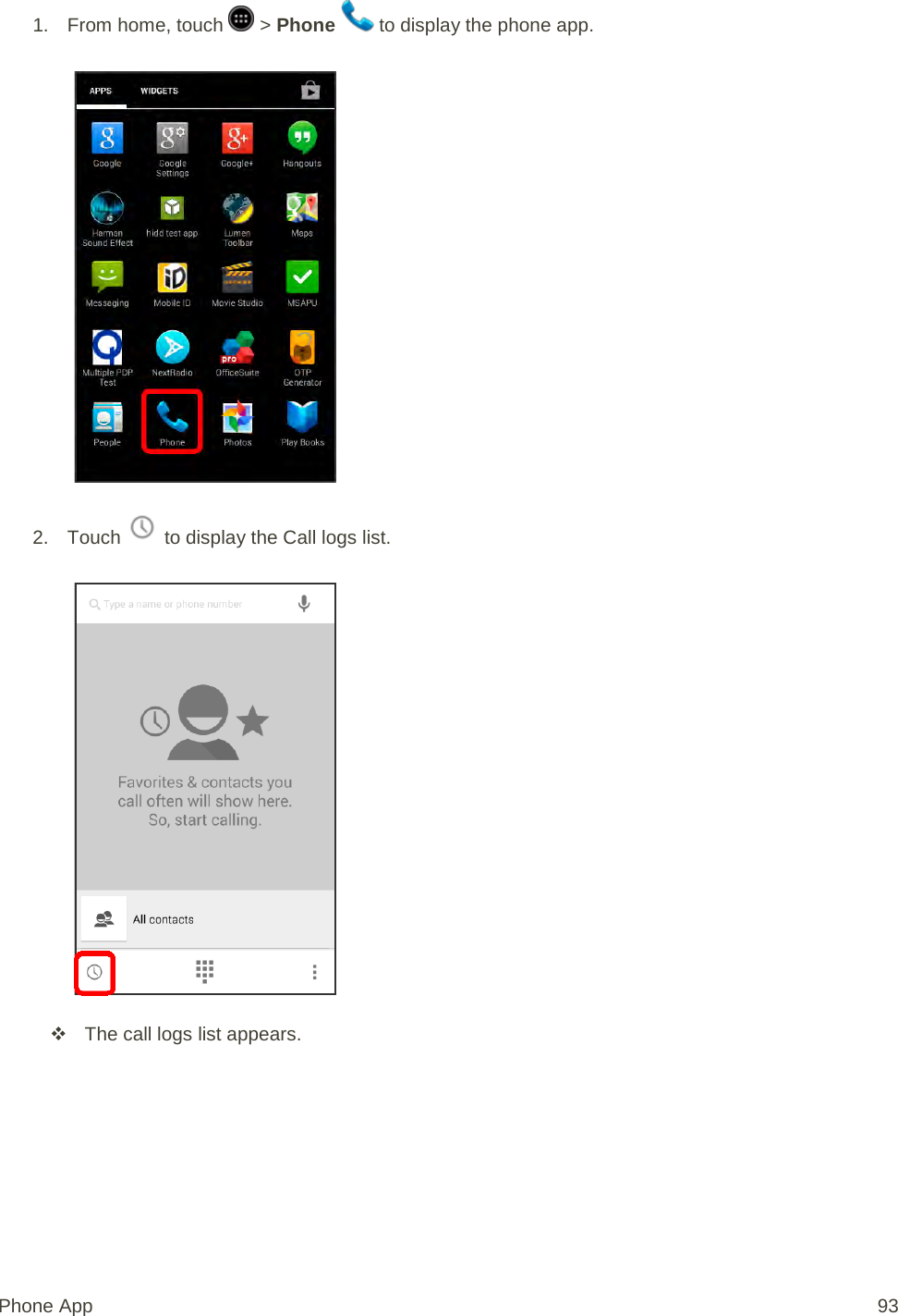 1.  From home, touch   &gt; Phone   to display the phone app.   2. Touch   to display the Call logs list.    The call logs list appears. Phone App 93 