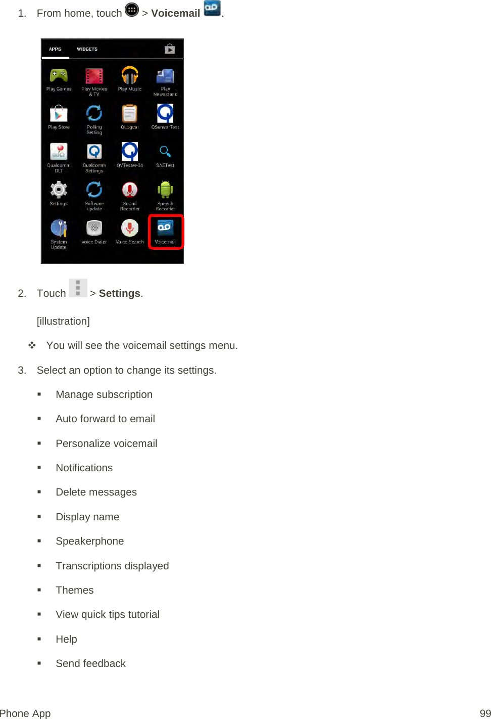 1.  From home, touch   &gt; Voicemail  .   2. Touch   &gt; Settings.  [illustration]  You will see the voicemail settings menu. 3. Select an option to change its settings.   Manage subscription  Auto forward to email  Personalize voicemail  Notifications  Delete messages  Display name  Speakerphone  Transcriptions displayed  Themes  View quick tips tutorial  Help  Send feedback Phone App 99 