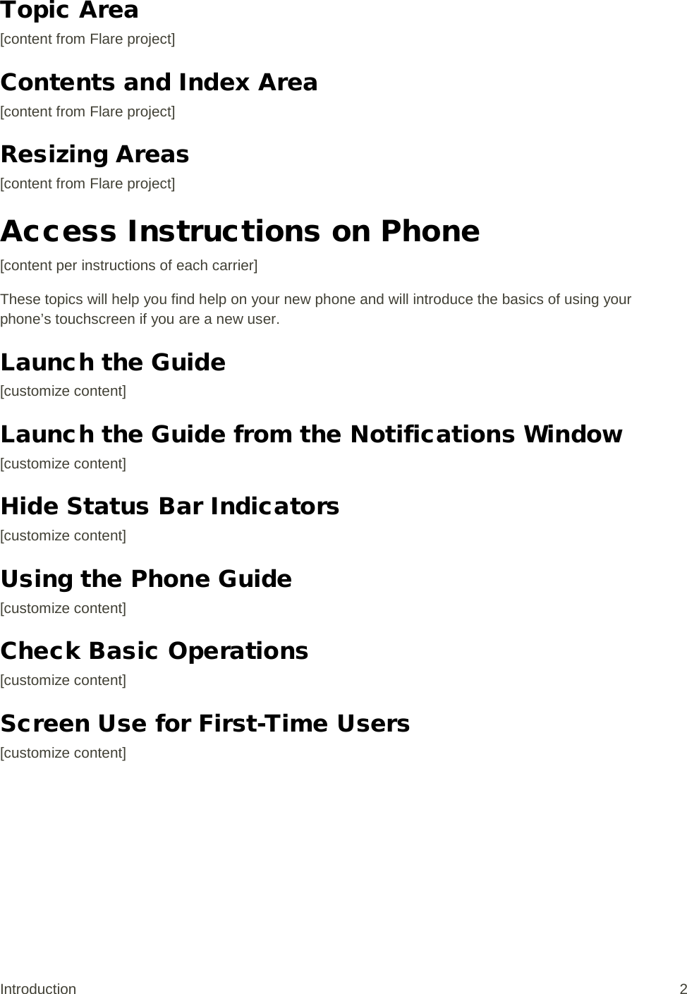 Topic Area [content from Flare project] Contents and Index Area [content from Flare project] Resizing Areas [content from Flare project] Access Instructions on Phone  [content per instructions of each carrier] These topics will help you find help on your new phone and will introduce the basics of using your phone’s touchscreen if you are a new user. Launch the Guide [customize content] Launch the Guide from the Notifications Window [customize content] Hide Status Bar Indicators [customize content] Using the Phone Guide [customize content] Check Basic Operations [customize content] Screen Use for First-Time Users [customize content] Introduction  2 