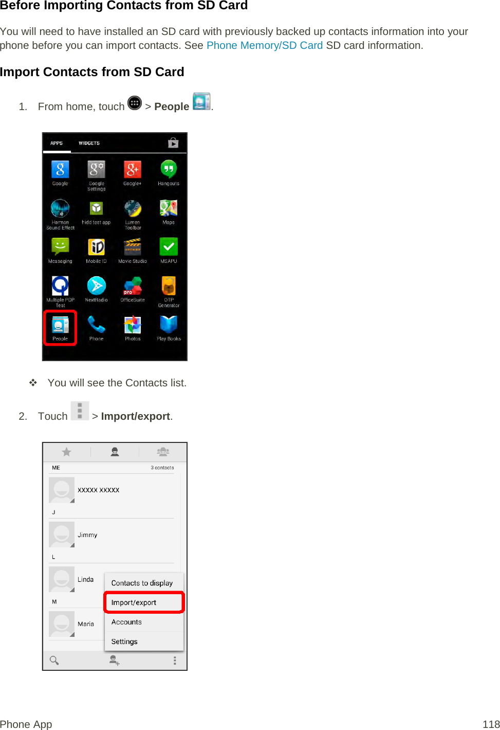 Before Importing Contacts from SD Card You will need to have installed an SD card with previously backed up contacts information into your phone before you can import contacts. See Phone Memory/SD Card SD card information. Import Contacts from SD Card 1.  From home, touch   &gt; People  .    You will see the Contacts list. 2. Touch   &gt; Import/export.   Phone App 118 