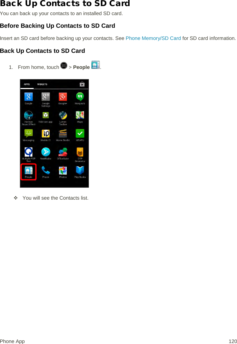 Back Up Contacts to SD Card You can back up your contacts to an installed SD card. Before Backing Up Contacts to SD Card Insert an SD card before backing up your contacts. See Phone Memory/SD Card for SD card information. Back Up Contacts to SD Card 1.  From home, touch   &gt; People  .    You will see the Contacts list. Phone App 120 