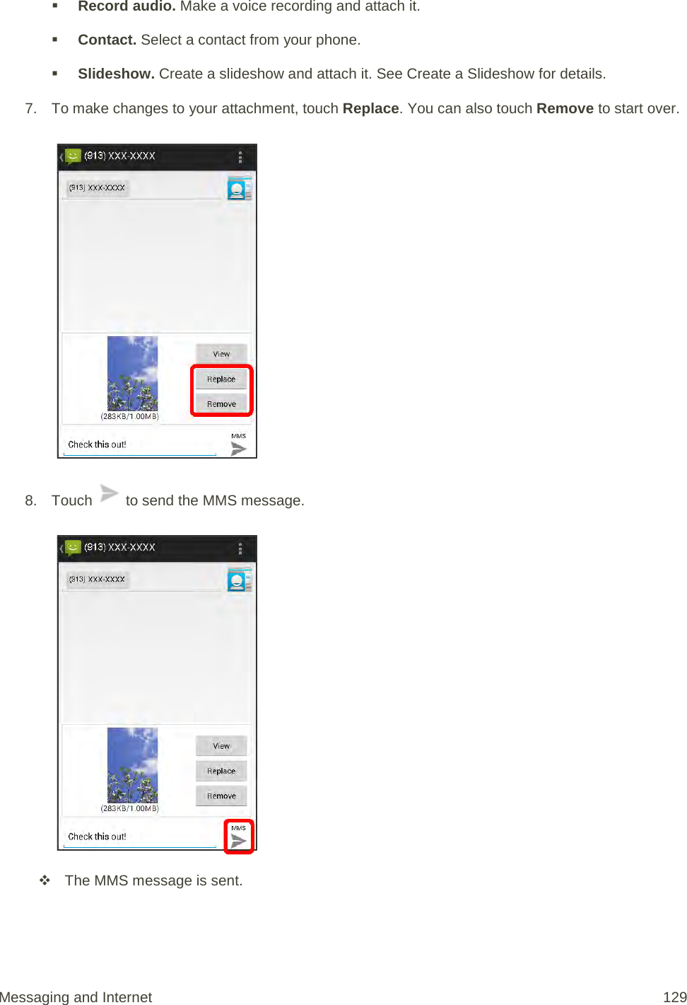  Record audio. Make a voice recording and attach it.  Contact. Select a contact from your phone.  Slideshow. Create a slideshow and attach it. See Create a Slideshow for details. 7. To make changes to your attachment, touch Replace. You can also touch Remove to start over.   8. Touch   to send the MMS message.    The MMS message is sent. Messaging and Internet 129 