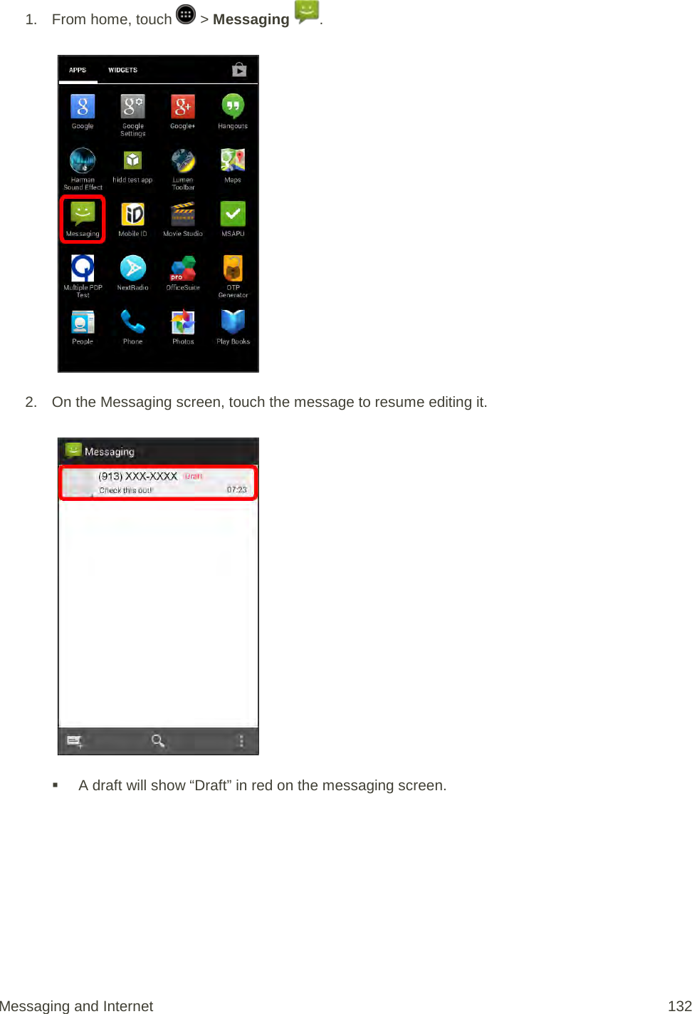 1.  From home, touch   &gt; Messaging  .   2. On the Messaging screen, touch the message to resume editing it.    A draft will show “Draft” in red on the messaging screen. Messaging and Internet 132 