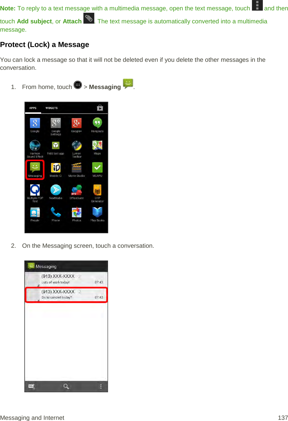 Note: To reply to a text message with a multimedia message, open the text message, touch   and then touch Add subject, or Attach . The text message is automatically converted into a multimedia message. Protect (Lock) a Message You can lock a message so that it will not be deleted even if you delete the other messages in the conversation. 1.  From home, touch   &gt; Messaging  .   2. On the Messaging screen, touch a conversation.   Messaging and Internet 137 