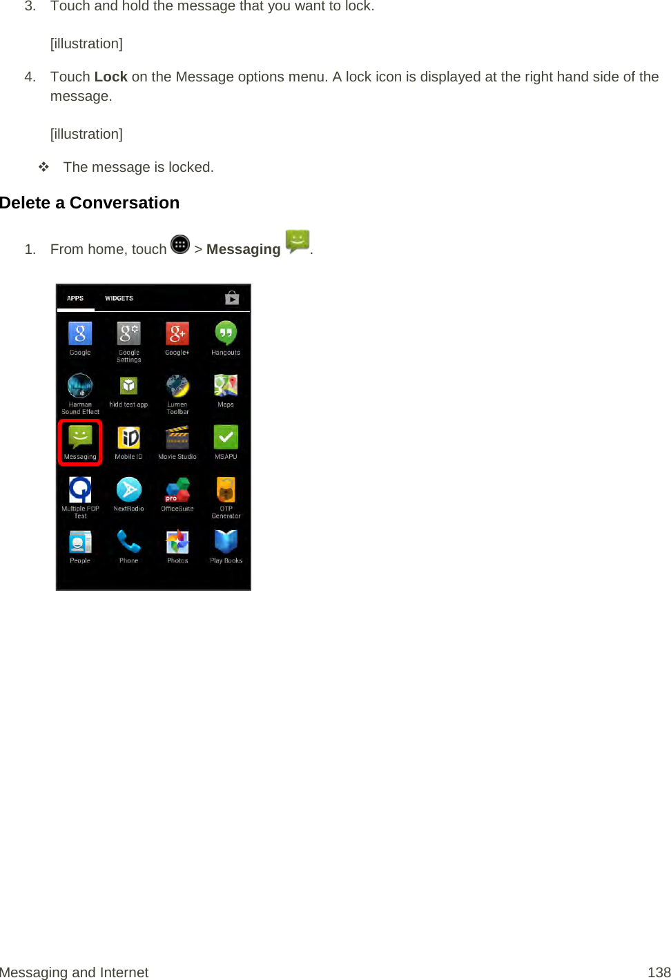 3. Touch and hold the message that you want to lock.   [illustration] 4. Touch Lock on the Message options menu. A lock icon is displayed at the right hand side of the message.  [illustration]  The message is locked. Delete a Conversation 1.  From home, touch   &gt; Messaging  .   Messaging and Internet 138 