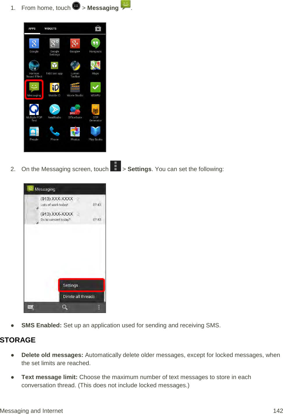 1.  From home, touch   &gt; Messaging  .   2. On the Messaging screen, touch   &gt; Settings. You can set the following:   ● SMS Enabled: Set up an application used for sending and receiving SMS. STORAGE ● Delete old messages: Automatically delete older messages, except for locked messages, when the set limits are reached. ● Text message limit: Choose the maximum number of text messages to store in each conversation thread. (This does not include locked messages.) Messaging and Internet 142 