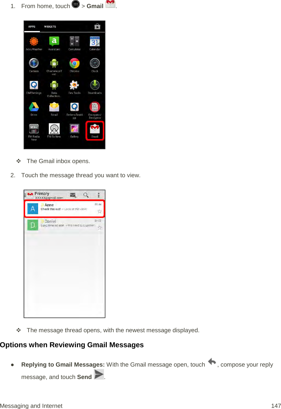 1.  From home, touch   &gt; Gmail  .    The Gmail inbox opens. 2. Touch the message thread you want to view.    The message thread opens, with the newest message displayed. Options when Reviewing Gmail Messages ● Replying to Gmail Messages: With the Gmail message open, touch  , compose your reply message, and touch Send  . Messaging and Internet 147 