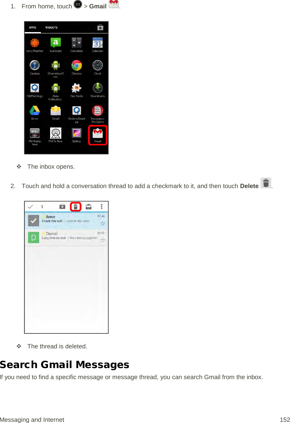 1.  From home, touch   &gt; Gmail  .    The inbox opens. 2. Touch and hold a conversation thread to add a checkmark to it, and then touch Delete  .    The thread is deleted. Search Gmail Messages If you need to find a specific message or message thread, you can search Gmail from the inbox. Messaging and Internet 152 