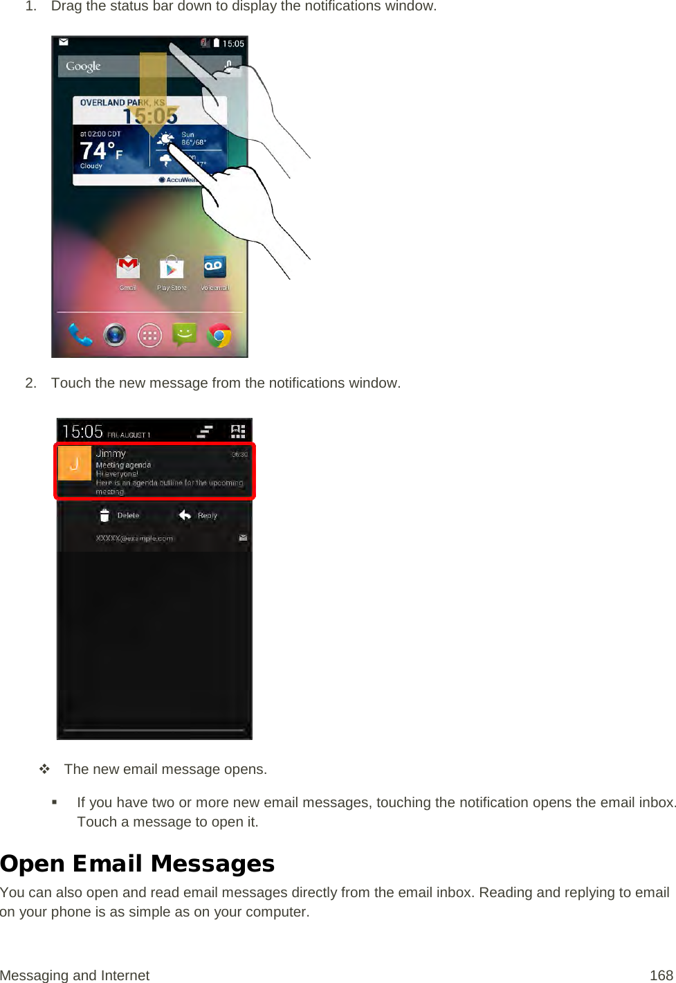 1. Drag the status bar down to display the notifications window.   2. Touch the new message from the notifications window.    The new email message opens.  If you have two or more new email messages, touching the notification opens the email inbox. Touch a message to open it. Open Email Messages You can also open and read email messages directly from the email inbox. Reading and replying to email on your phone is as simple as on your computer. Messaging and Internet 168 