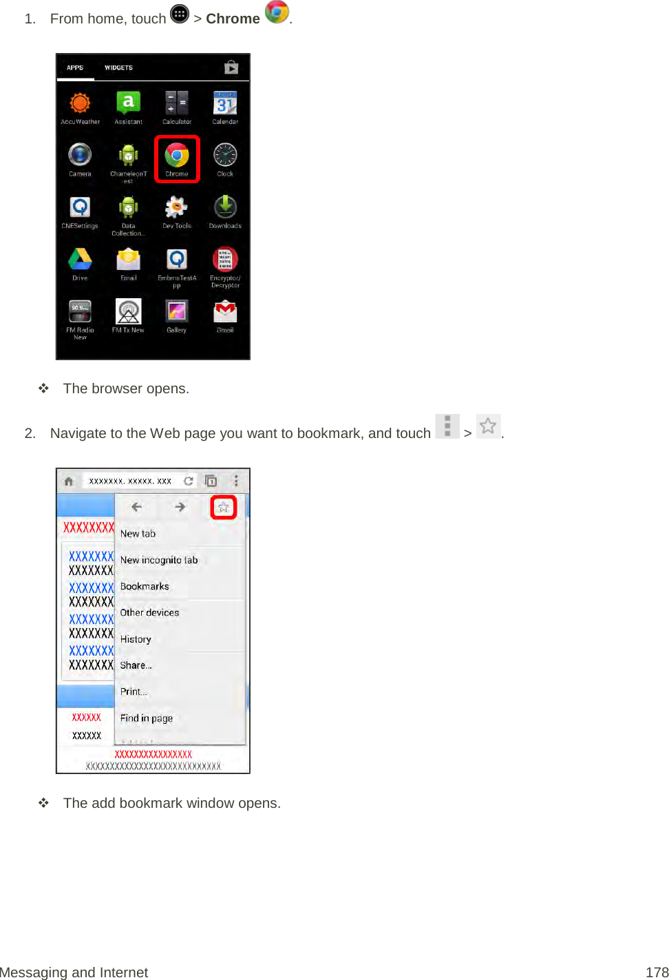 1. From home, touch   &gt; Chrome  .    The browser opens. 2. Navigate to the Web page you want to bookmark, and touch   &gt;  .    The add bookmark window opens. Messaging and Internet 178 