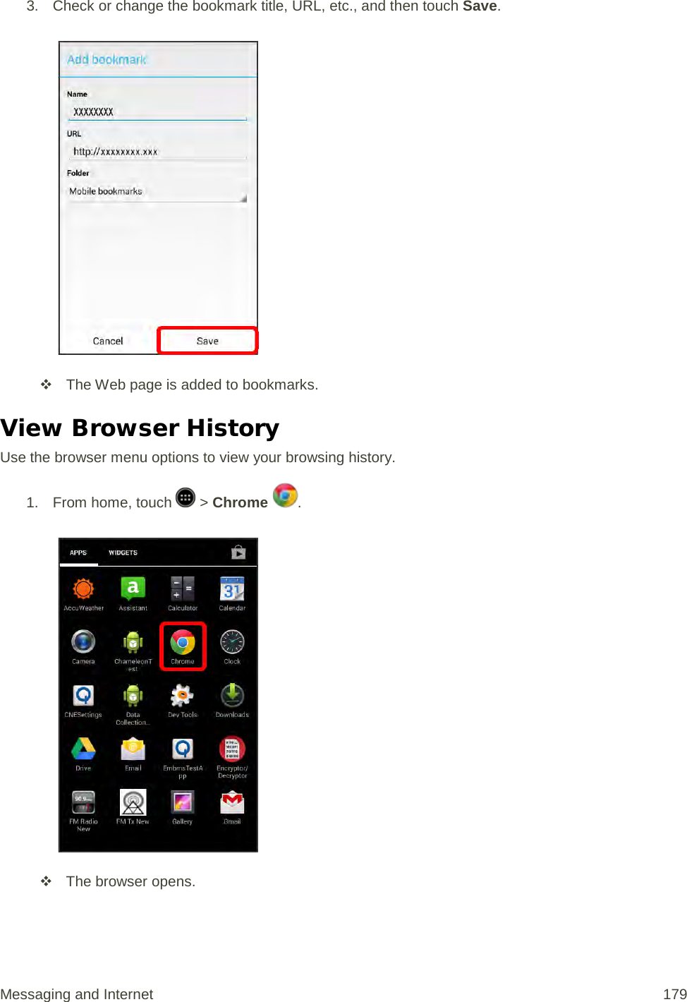 3. Check or change the bookmark title, URL, etc., and then touch Save.    The Web page is added to bookmarks. View Browser History Use the browser menu options to view your browsing history. 1. From home, touch   &gt; Chrome  .    The browser opens. Messaging and Internet 179 