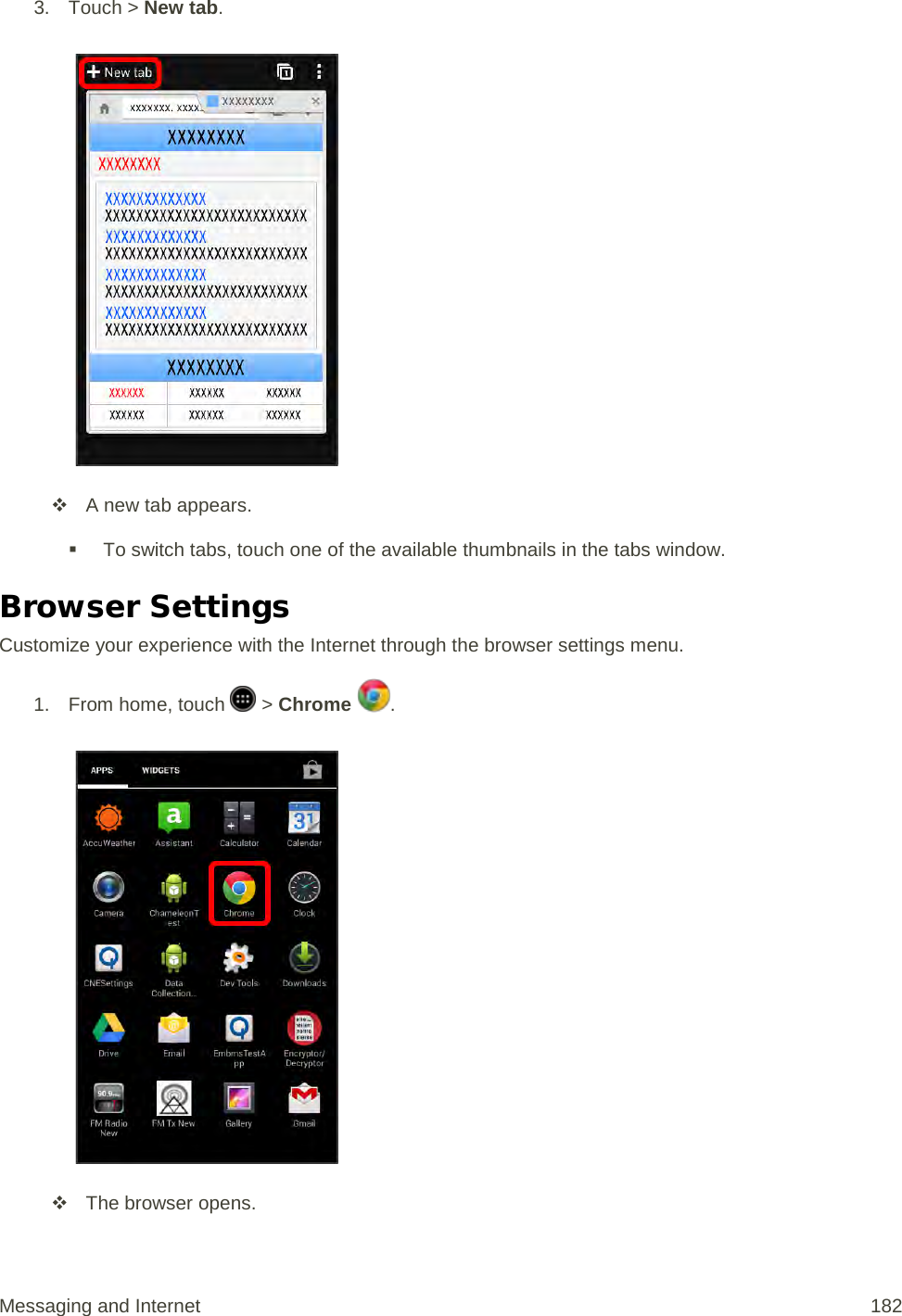 3. Touch &gt; New tab.    A new tab appears.  To switch tabs, touch one of the available thumbnails in the tabs window. Browser Settings Customize your experience with the Internet through the browser settings menu. 1. From home, touch   &gt; Chrome  .    The browser opens. Messaging and Internet 182 