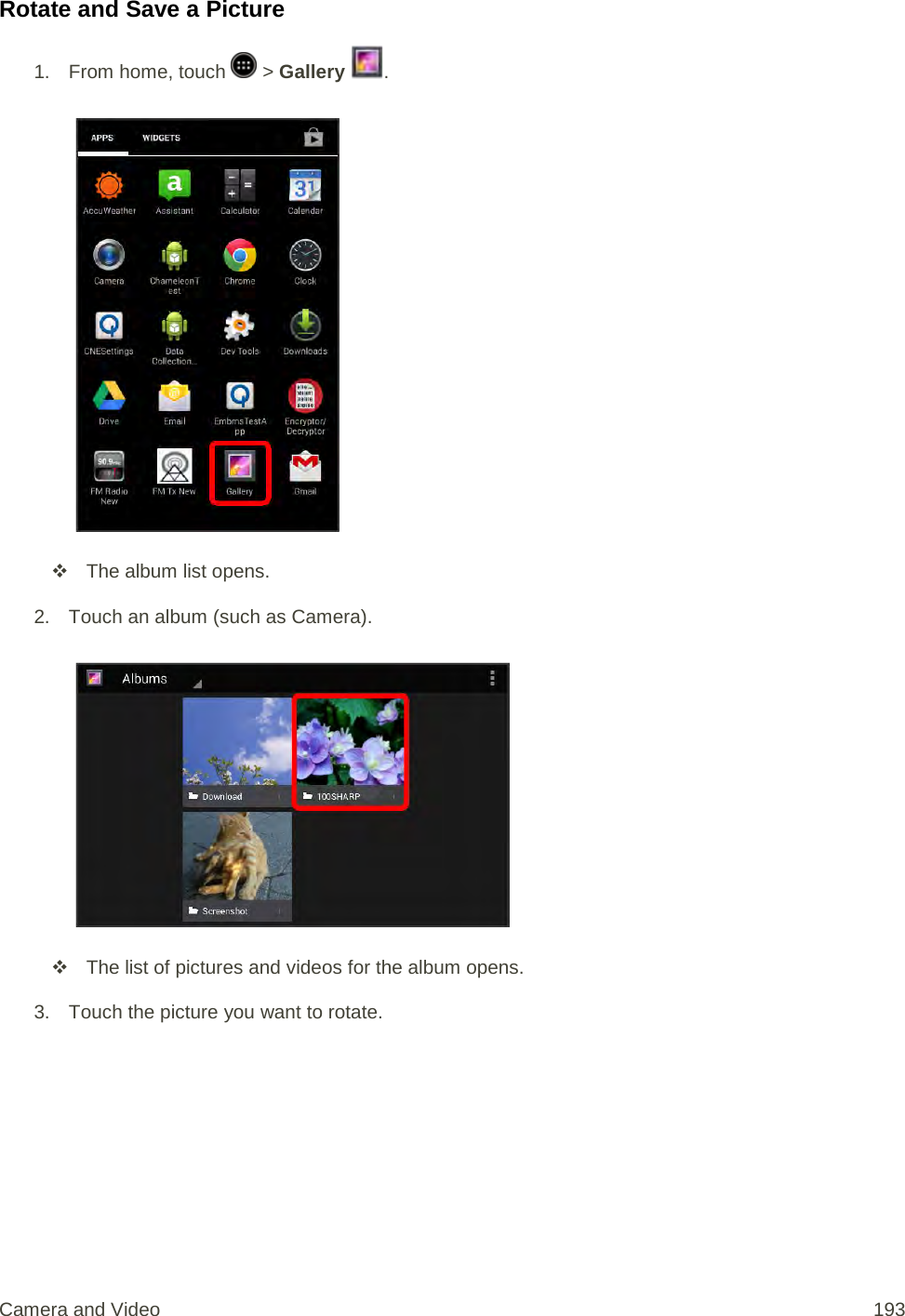 Rotate and Save a Picture 1.  From home, touch   &gt; Gallery  .    The album list opens. 2. Touch an album (such as Camera).    The list of pictures and videos for the album opens. 3. Touch the picture you want to rotate. Camera and Video 193 