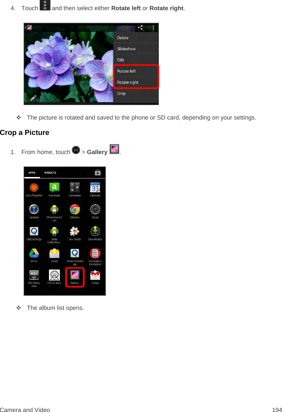 4. Touch   and then select either Rotate left or Rotate right.    The picture is rotated and saved to the phone or SD card, depending on your settings. Crop a Picture 1.  From home, touch   &gt; Gallery  .    The album list opens. Camera and Video 194 