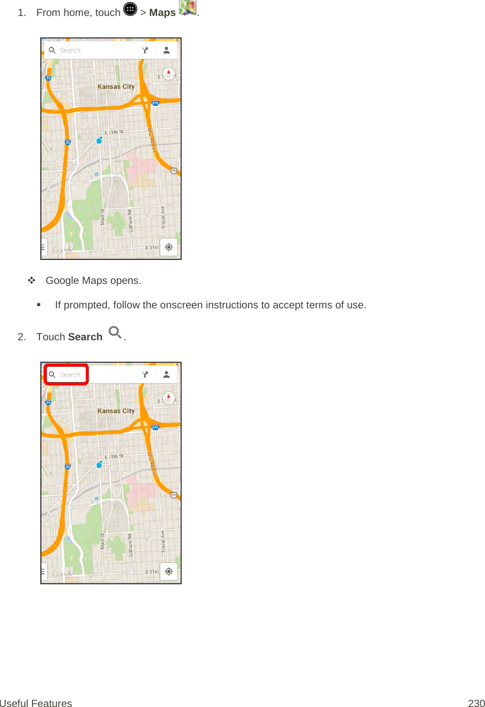 1.  From home, touch   &gt; Maps  .    Google Maps opens.  If prompted, follow the onscreen instructions to accept terms of use. 2. Touch Search  .   Useful Features 230   