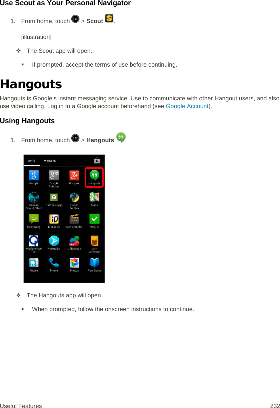 Use Scout as Your Personal Navigator 1.  From home, touch   &gt; Scout  .  [illustration]  The Scout app will open.  If prompted, accept the terms of use before continuing. Hangouts Hangouts is Google’s instant messaging service. Use to communicate with other Hangout users, and also use video calling. Log in to a Google account beforehand (see Google Account). Using Hangouts 1. From home, touch   &gt; Hangouts  .    The Hangouts app will open.  When prompted, follow the onscreen instructions to continue. Useful Features 232   