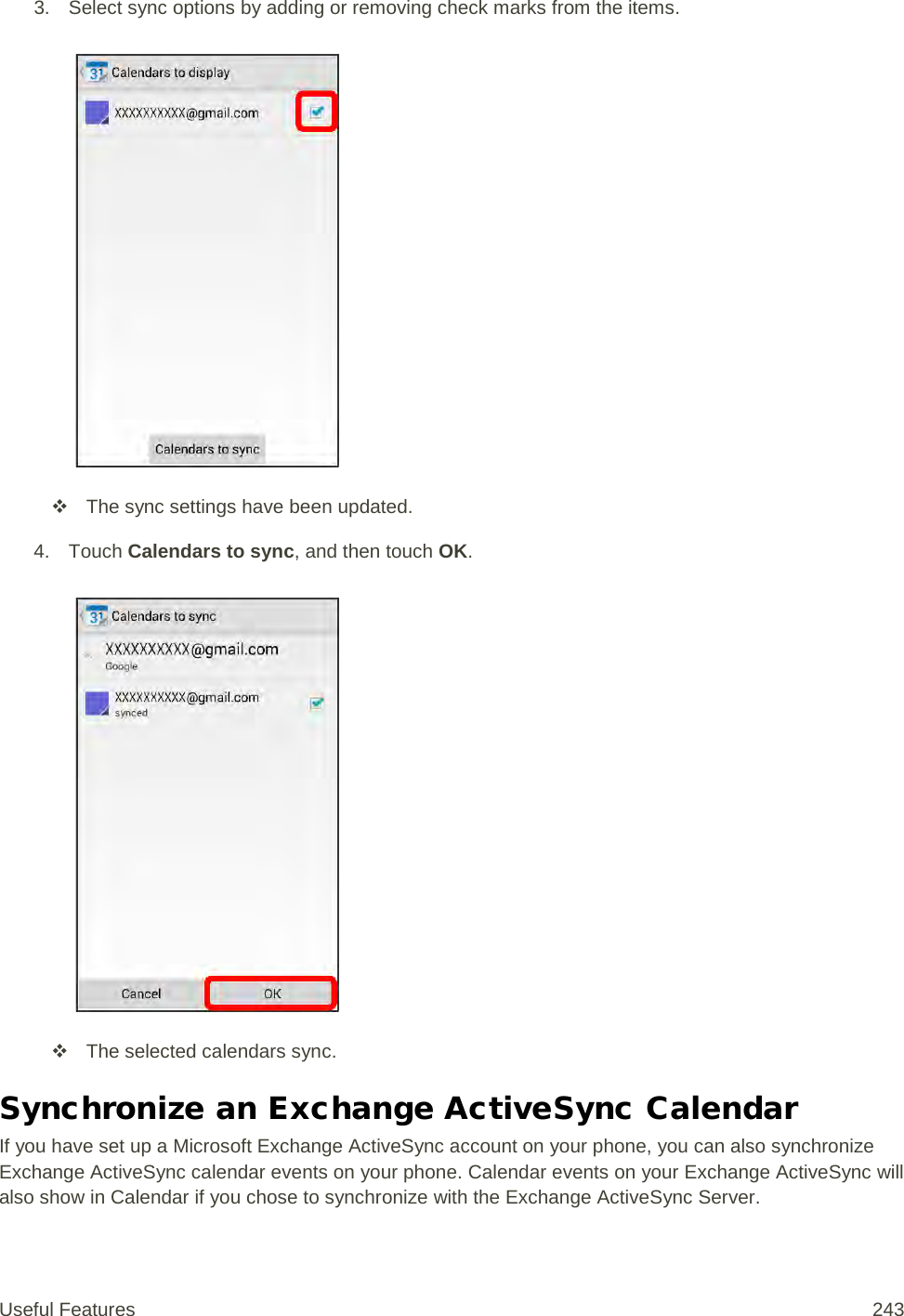 3. Select sync options by adding or removing check marks from the items.    The sync settings have been updated. 4. Touch Calendars to sync, and then touch OK.    The selected calendars sync. Synchronize an Exchange ActiveSync Calendar If you have set up a Microsoft Exchange ActiveSync account on your phone, you can also synchronize Exchange ActiveSync calendar events on your phone. Calendar events on your Exchange ActiveSync will also show in Calendar if you chose to synchronize with the Exchange ActiveSync Server. Useful Features 243   