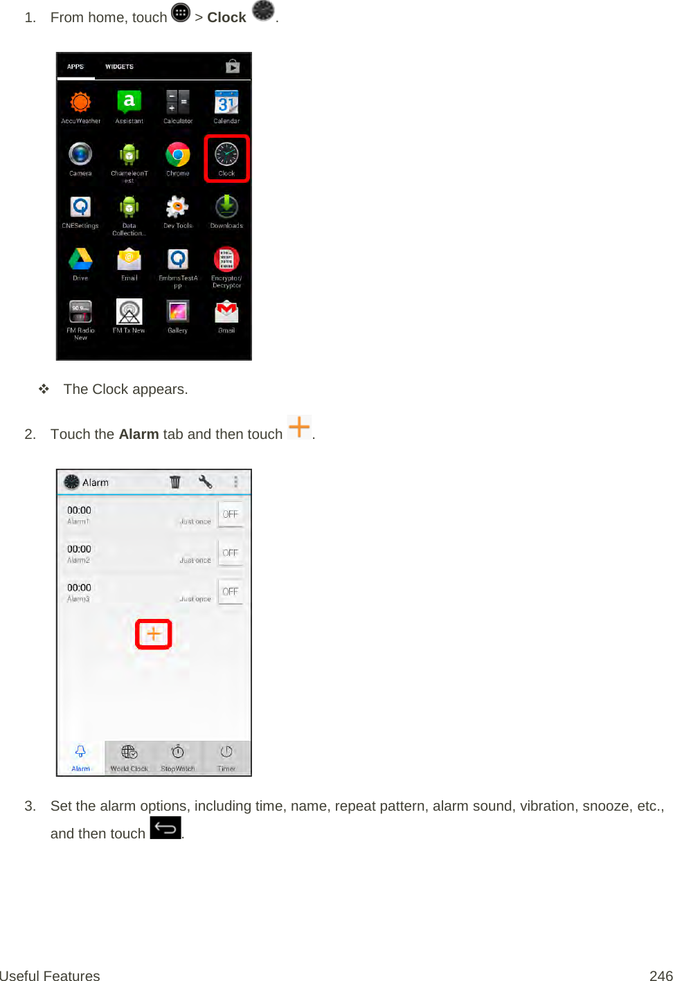 1.  From home, touch   &gt; Clock  .    The Clock appears. 2. Touch the Alarm tab and then touch  .   3. Set the alarm options, including time, name, repeat pattern, alarm sound, vibration, snooze, etc., and then touch  . Useful Features 246   