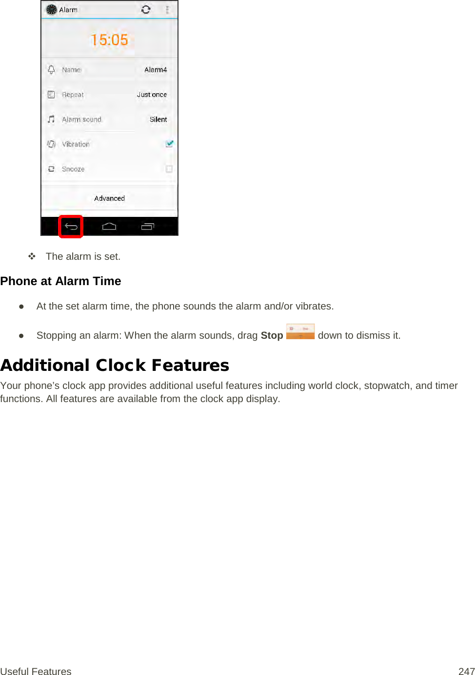    The alarm is set. Phone at Alarm Time ● At the set alarm time, the phone sounds the alarm and/or vibrates. ● Stopping an alarm: When the alarm sounds, drag Stop   down to dismiss it. Additional Clock Features Your phone’s clock app provides additional useful features including world clock, stopwatch, and timer functions. All features are available from the clock app display. Useful Features 247   