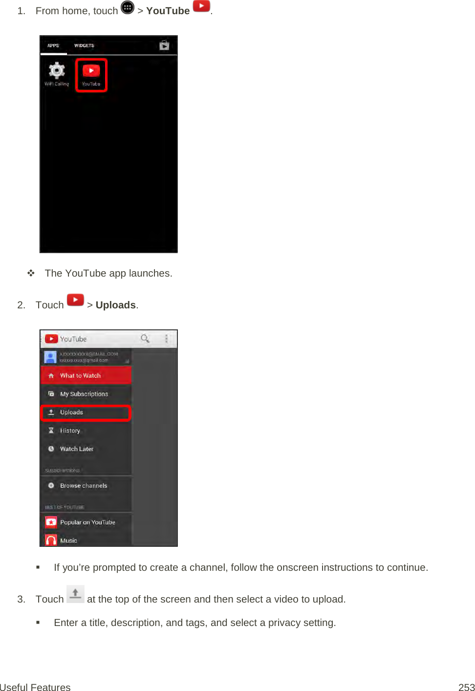 1. From home, touch   &gt; YouTube  .    The YouTube app launches. 2. Touch   &gt; Uploads.    If you’re prompted to create a channel, follow the onscreen instructions to continue. 3. Touch   at the top of the screen and then select a video to upload.  Enter a title, description, and tags, and select a privacy setting. Useful Features 253   