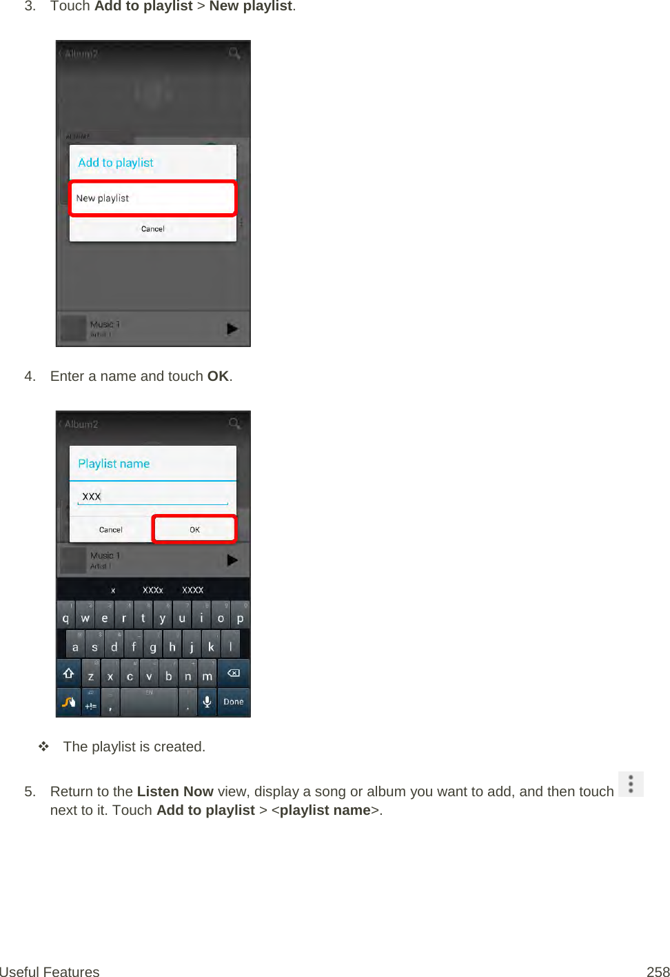 3. Touch Add to playlist &gt; New playlist.   4. Enter a name and touch OK.    The playlist is created. 5. Return to the Listen Now view, display a song or album you want to add, and then touch   next to it. Touch Add to playlist &gt; &lt;playlist name&gt;. Useful Features 258   