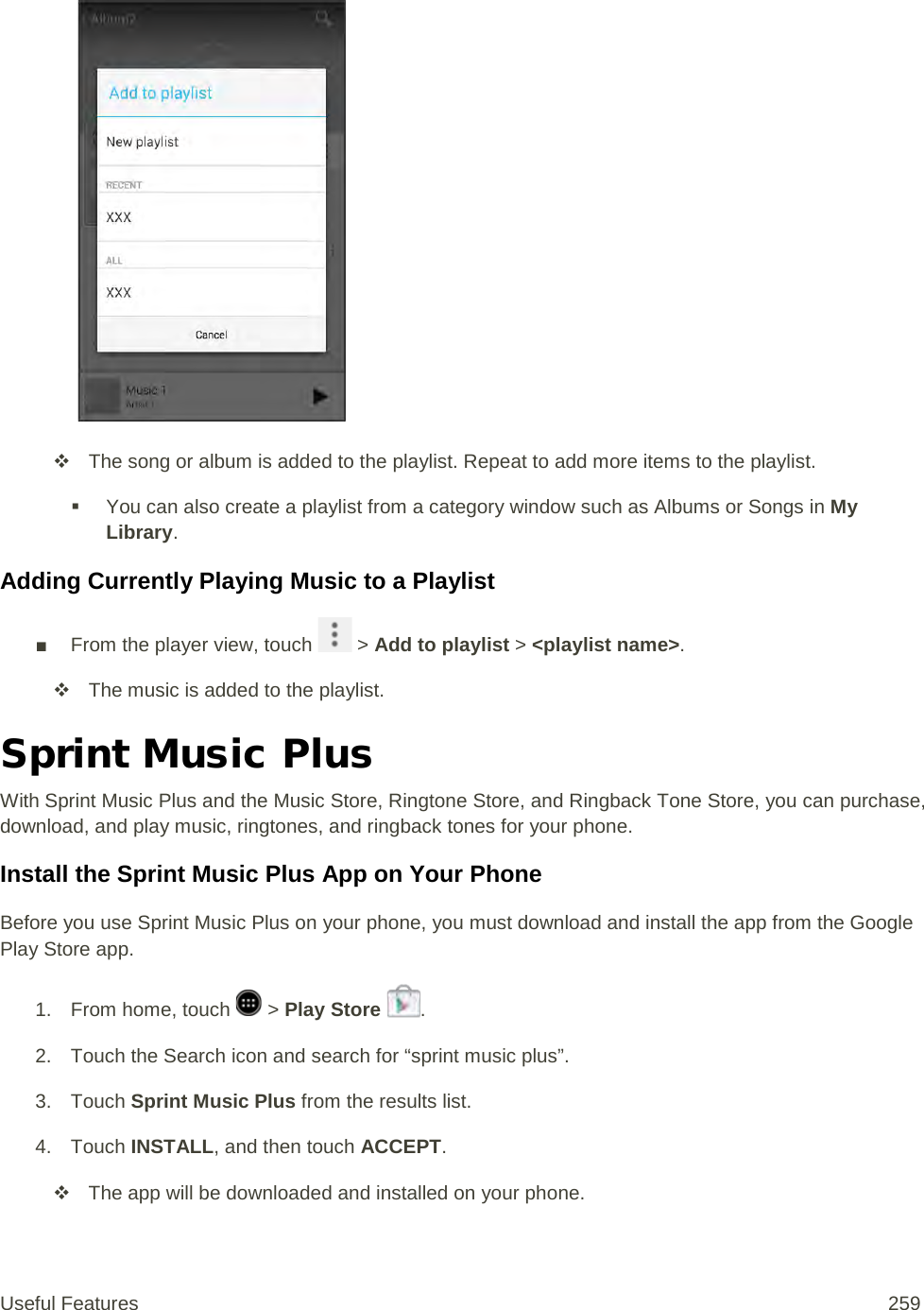    The song or album is added to the playlist. Repeat to add more items to the playlist.  You can also create a playlist from a category window such as Albums or Songs in My Library. Adding Currently Playing Music to a Playlist ■ From the player view, touch   &gt; Add to playlist &gt; &lt;playlist name&gt;.  The music is added to the playlist. Sprint Music Plus With Sprint Music Plus and the Music Store, Ringtone Store, and Ringback Tone Store, you can purchase, download, and play music, ringtones, and ringback tones for your phone.  Install the Sprint Music Plus App on Your Phone Before you use Sprint Music Plus on your phone, you must download and install the app from the Google Play Store app. 1.  From home, touch   &gt; Play Store  . 2. Touch the Search icon and search for “sprint music plus”. 3. Touch Sprint Music Plus from the results list. 4. Touch INSTALL, and then touch ACCEPT.  The app will be downloaded and installed on your phone. Useful Features 259   