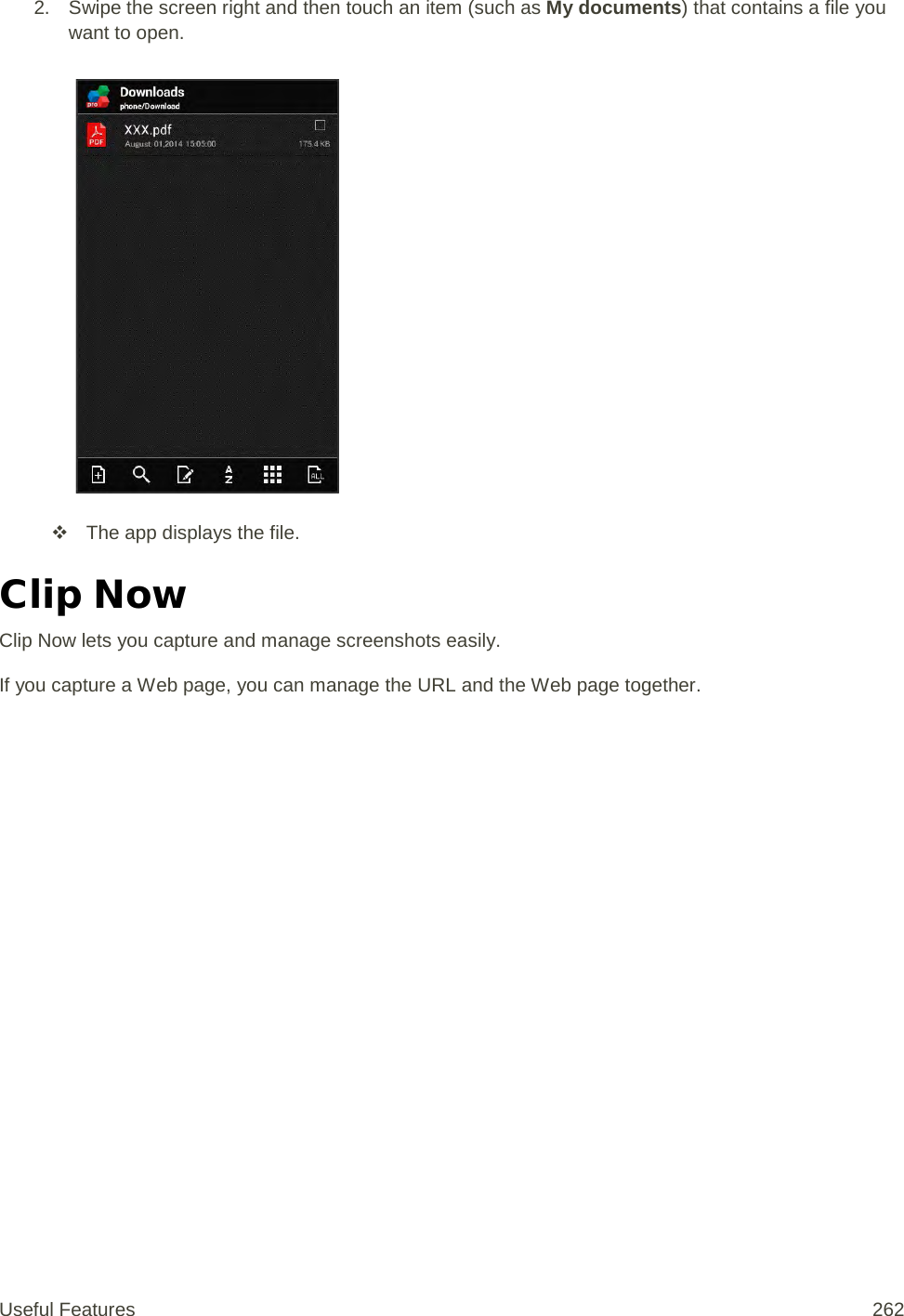 2. Swipe the screen right and then touch an item (such as My documents) that contains a file you want to open.    The app displays the file. Clip Now Clip Now lets you capture and manage screenshots easily. If you capture a Web page, you can manage the URL and the Web page together. Useful Features 262   