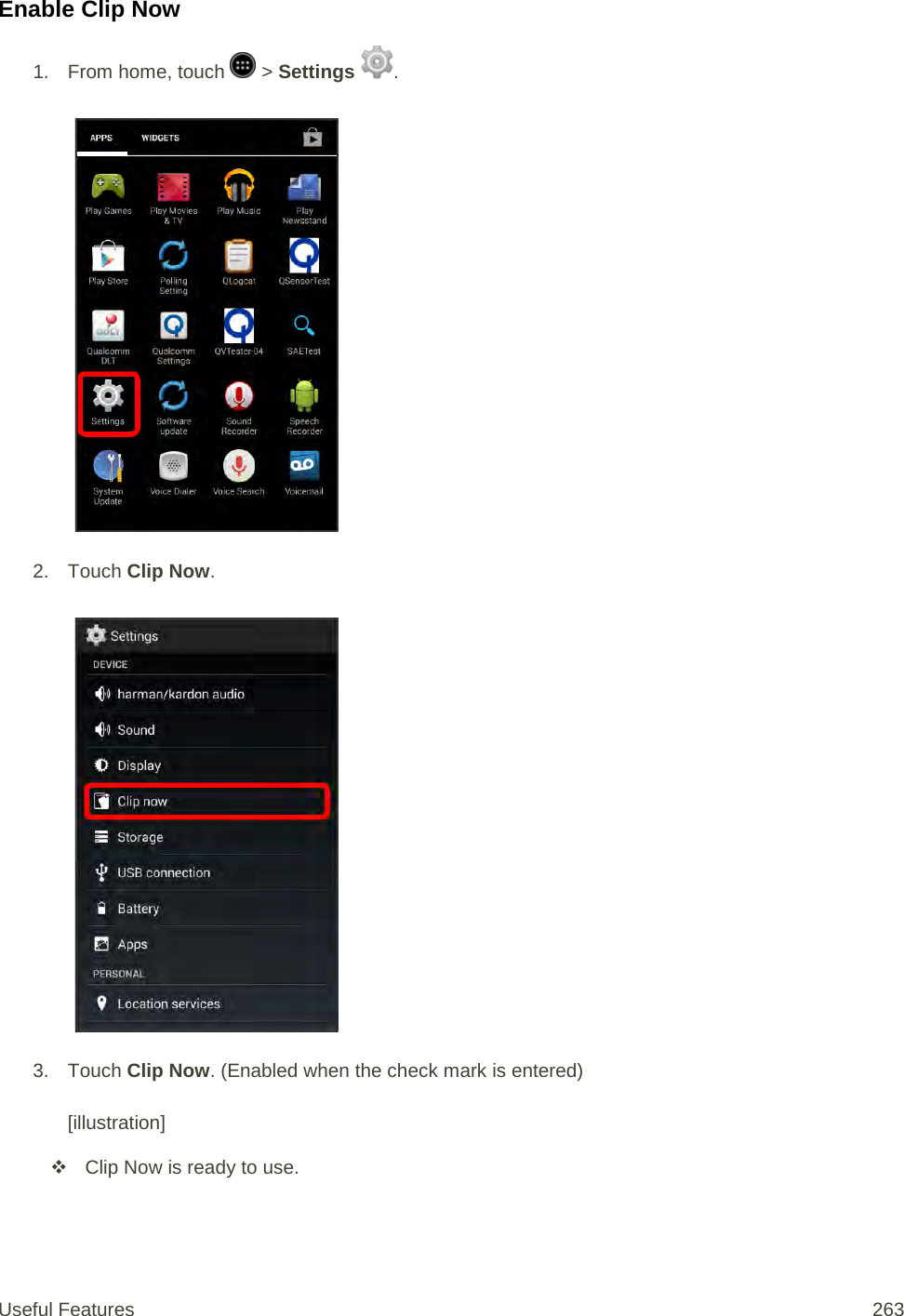 Enable Clip Now 1. From home, touch   &gt; Settings  .   2. Touch Clip Now.   3. Touch Clip Now. (Enabled when the check mark is entered)  [illustration]  Clip Now is ready to use. Useful Features 263   