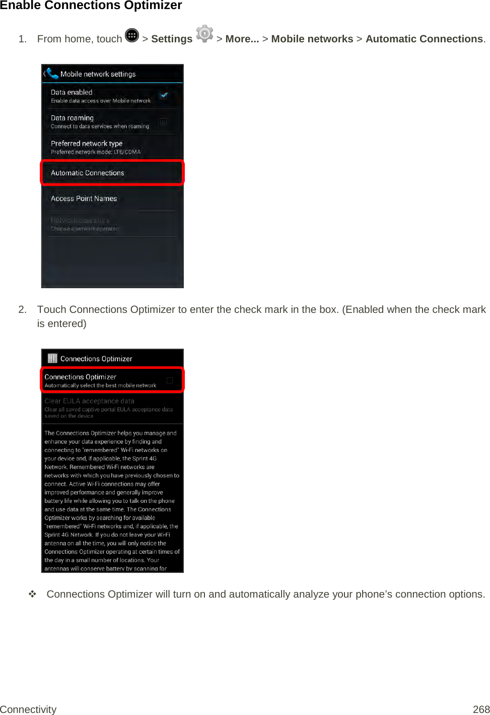 Enable Connections Optimizer 1.  From home, touch   &gt; Settings   &gt; More... &gt; Mobile networks &gt; Automatic Connections.    2. Touch Connections Optimizer to enter the check mark in the box. (Enabled when the check mark is entered)    Connections Optimizer will turn on and automatically analyze your phone’s connection options. Connectivity 268   