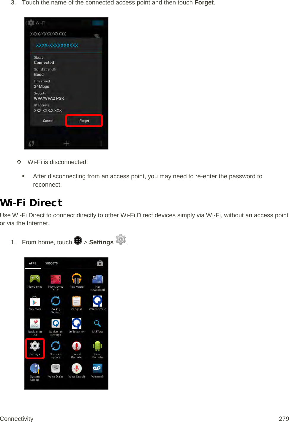 3. Touch the name of the connected access point and then touch Forget.    Wi-Fi is disconnected.  After disconnecting from an access point, you may need to re-enter the password to reconnect. Wi-Fi Direct Use Wi-Fi Direct to connect directly to other Wi-Fi Direct devices simply via Wi-Fi, without an access point or via the Internet. 1.  From home, touch   &gt; Settings  .   Connectivity 279   