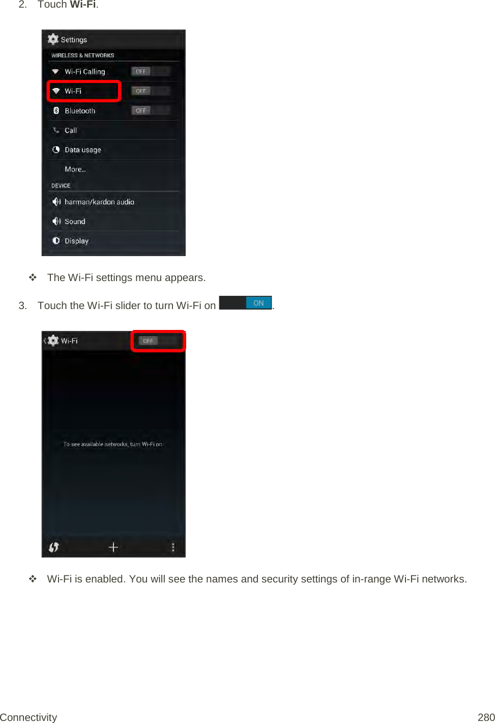 2. Touch Wi-Fi.    The Wi-Fi settings menu appears. 3. Touch the Wi-Fi slider to turn Wi-Fi on  .    Wi-Fi is enabled. You will see the names and security settings of in-range Wi-Fi networks. Connectivity 280   