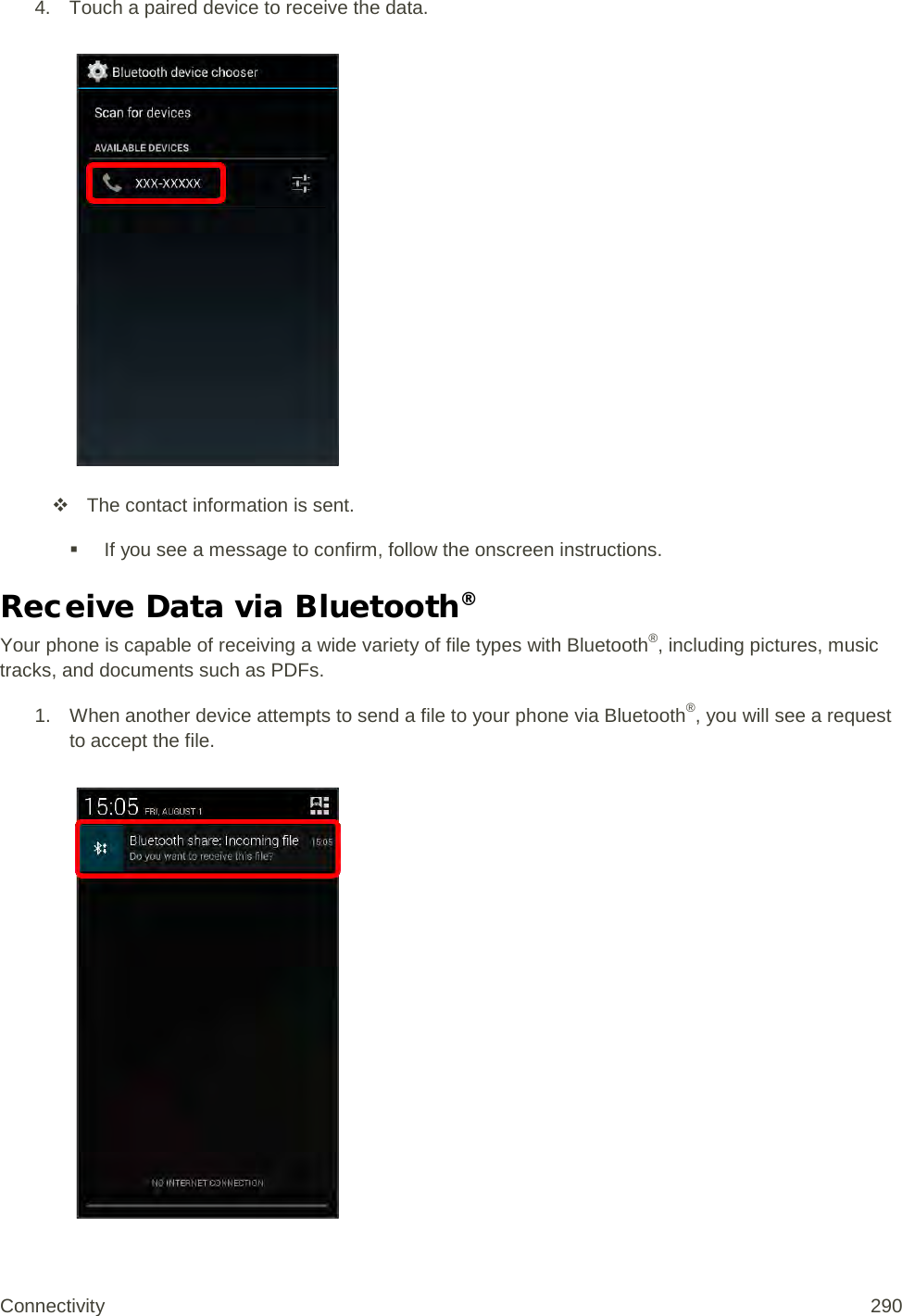 4. Touch a paired device to receive the data.    The contact information is sent.  If you see a message to confirm, follow the onscreen instructions. Receive Data via Bluetooth® Your phone is capable of receiving a wide variety of file types with Bluetooth®, including pictures, music tracks, and documents such as PDFs. 1. When another device attempts to send a file to your phone via Bluetooth®, you will see a request to accept the file.   Connectivity 290   