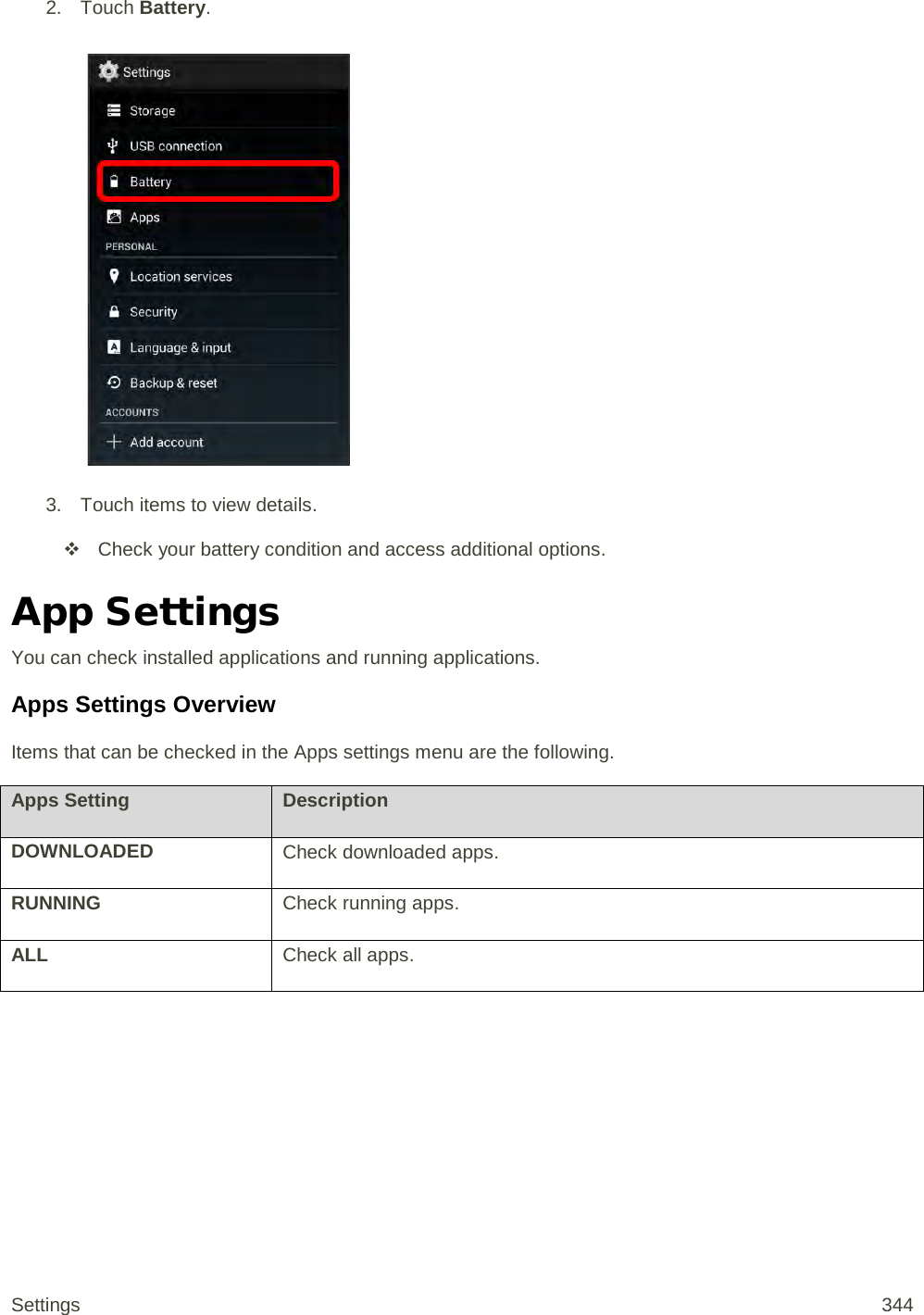 2. Touch Battery.   3.  Touch items to view details.   Check your battery condition and access additional options. App Settings You can check installed applications and running applications.  Apps Settings Overview Items that can be checked in the Apps settings menu are the following.  Apps Setting Description DOWNLOADED Check downloaded apps. RUNNING Check running apps. ALL Check all apps.  Settings 344 