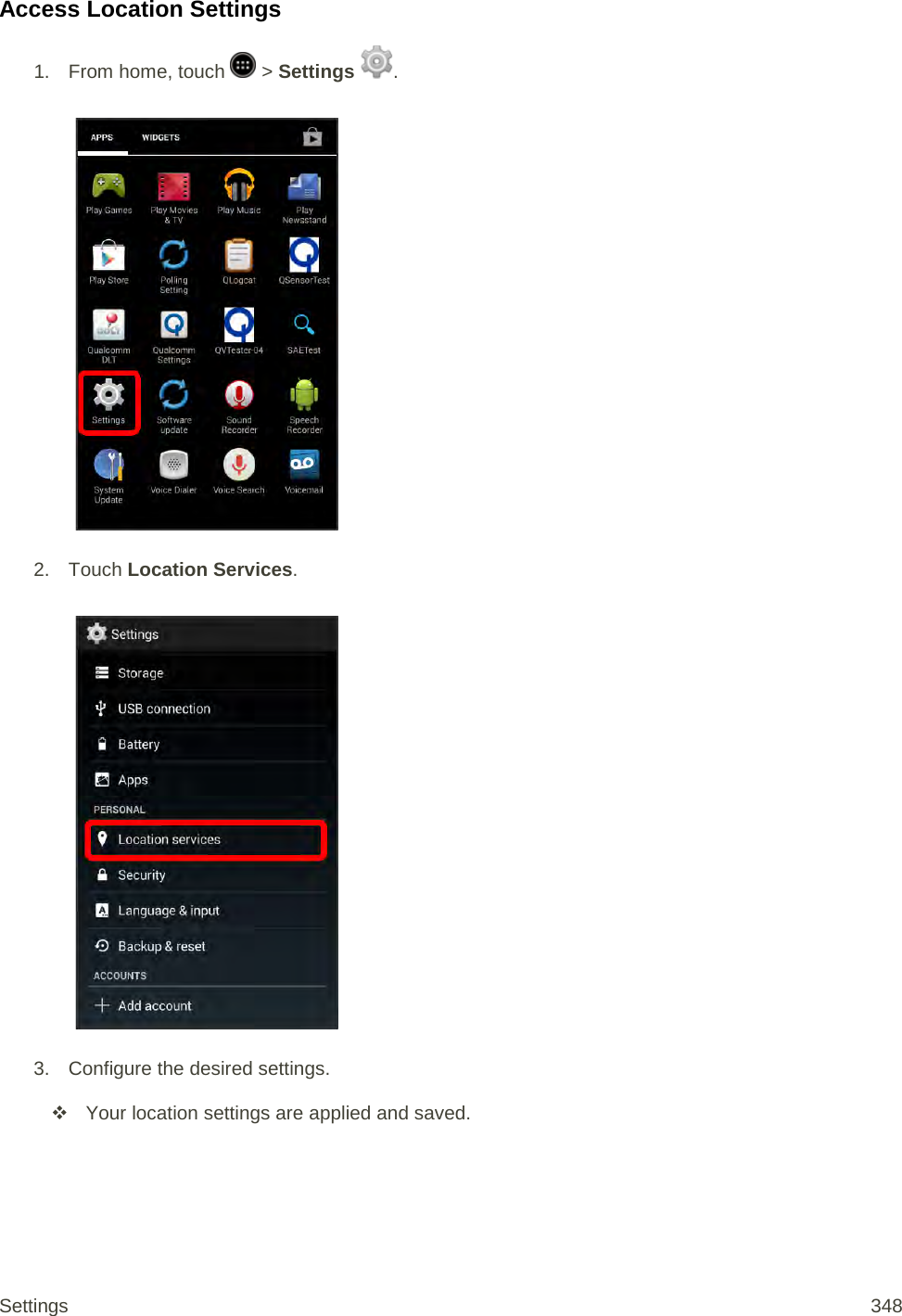 Access Location Settings 1.  From home, touch   &gt; Settings  .   2. Touch Location Services.   3. Configure the desired settings.   Your location settings are applied and saved. Settings 348 