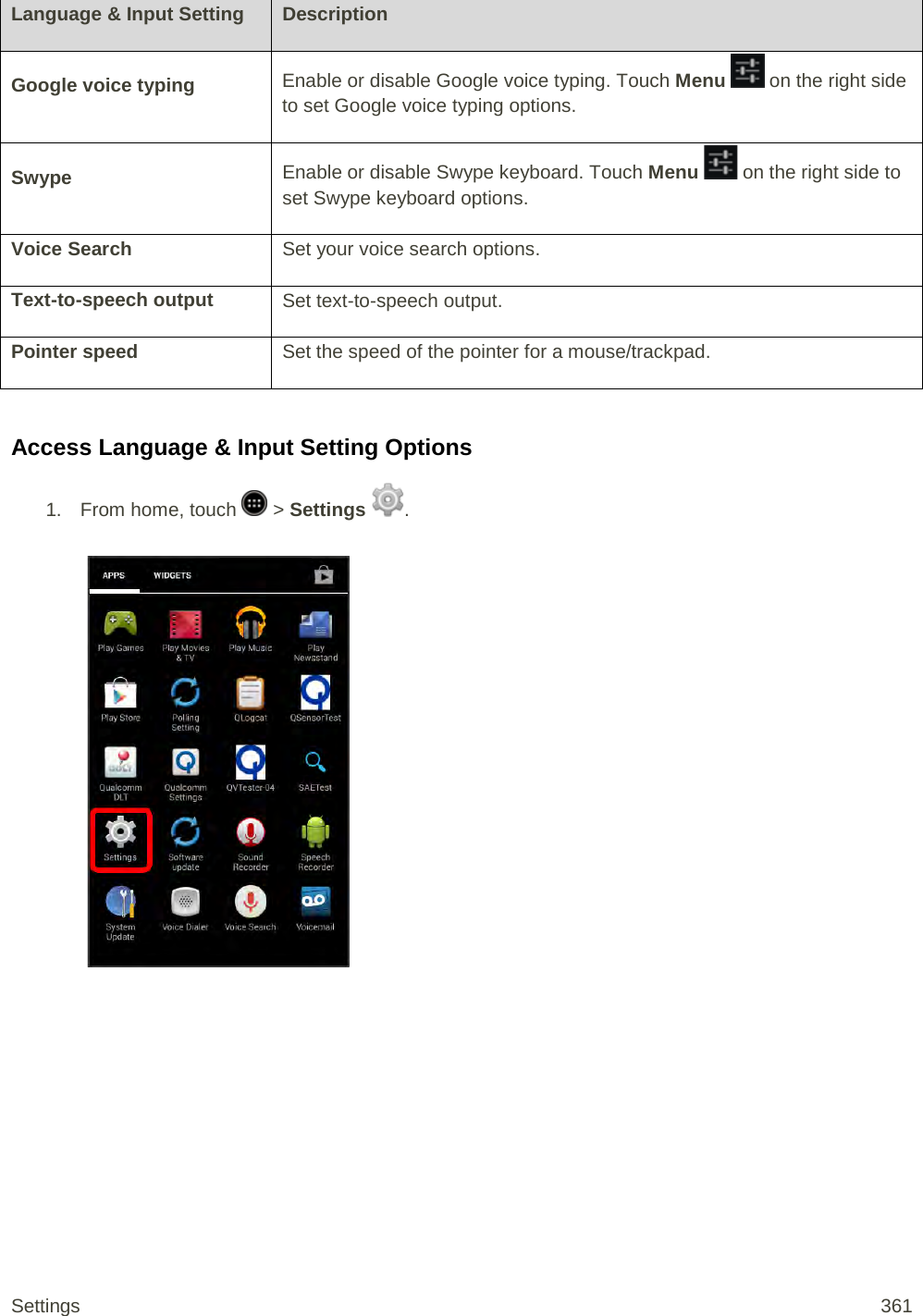 Language &amp; Input Setting Description Google voice typing Enable or disable Google voice typing. Touch Menu   on the right side to set Google voice typing options. Swype Enable or disable Swype keyboard. Touch Menu   on the right side to set Swype keyboard options. Voice Search Set your voice search options. Text-to-speech output Set text-to-speech output. Pointer speed Set the speed of the pointer for a mouse/trackpad.  Access Language &amp; Input Setting Options 1.  From home, touch   &gt; Settings  .   Settings 361 