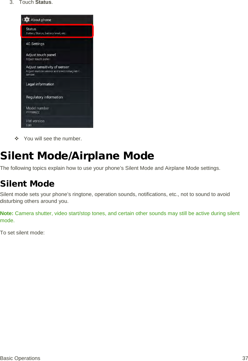 3. Touch Status.    You will see the number. Silent Mode/Airplane Mode The following topics explain how to use your phone’s Silent Mode and Airplane Mode settings. Silent Mode Silent mode sets your phone’s ringtone, operation sounds, notifications, etc., not to sound to avoid disturbing others around you. Note: Camera shutter, video start/stop tones, and certain other sounds may still be active during silent mode. To set silent mode: Basic Operations 37 