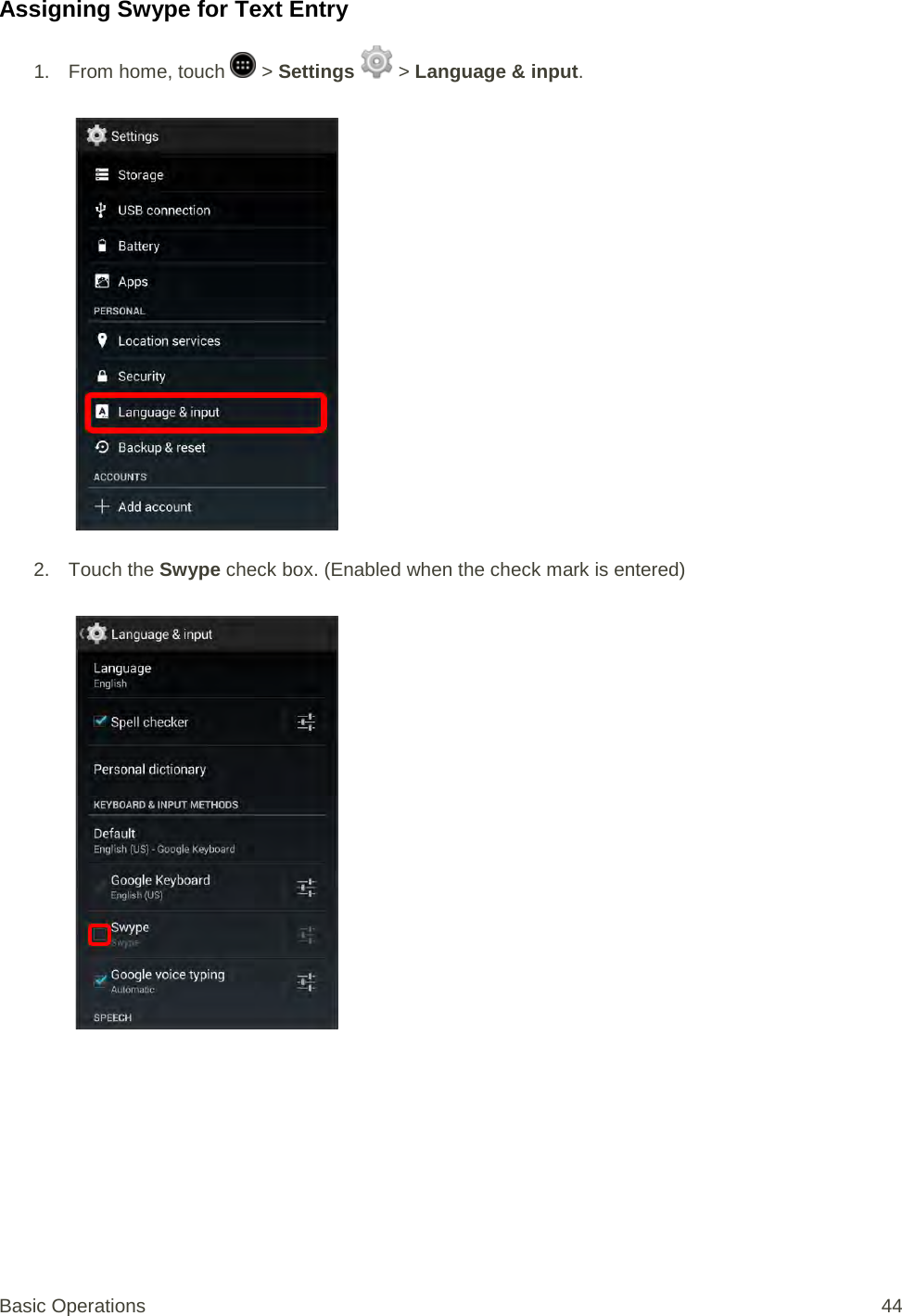 Assigning Swype for Text Entry 1. From home, touch   &gt; Settings   &gt; Language &amp; input.   2. Touch the Swype check box. (Enabled when the check mark is entered)   Basic Operations 44 