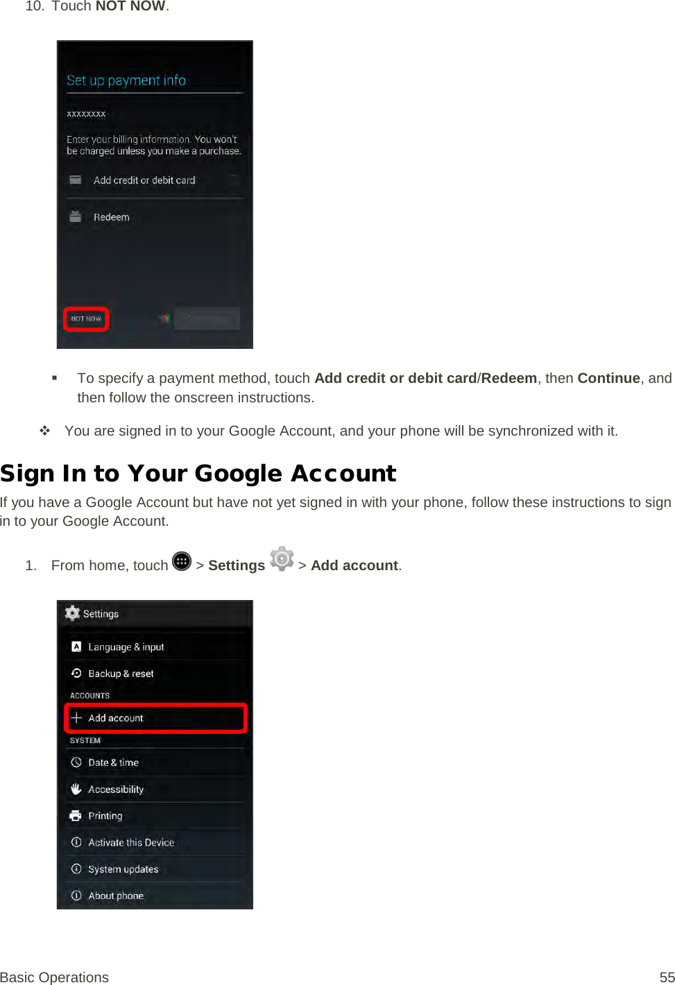 10. Touch NOT NOW.    To specify a payment method, touch Add credit or debit card/Redeem, then Continue, and then follow the onscreen instructions.  You are signed in to your Google Account, and your phone will be synchronized with it. Sign In to Your Google Account If you have a Google Account but have not yet signed in with your phone, follow these instructions to sign in to your Google Account. 1.  From home, touch   &gt; Settings   &gt; Add account.   Basic Operations 55 