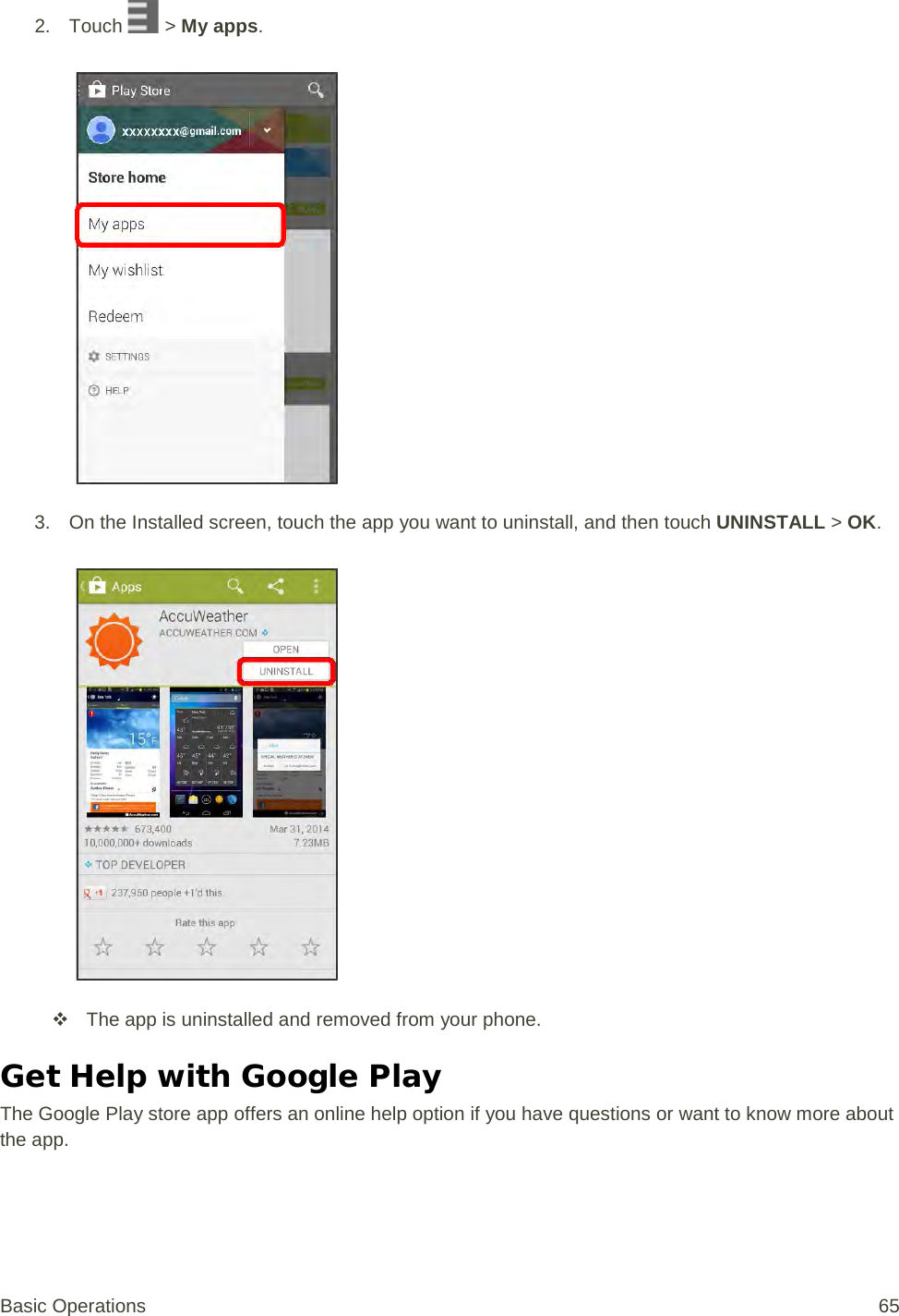 2. Touch   &gt; My apps.   3. On the Installed screen, touch the app you want to uninstall, and then touch UNINSTALL &gt; OK.    The app is uninstalled and removed from your phone. Get Help with Google Play The Google Play store app offers an online help option if you have questions or want to know more about the app. Basic Operations 65 