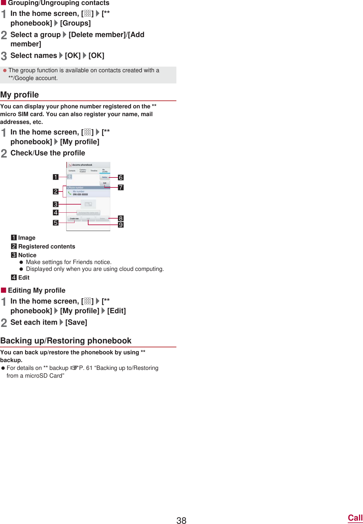 38 CallɡGrouping/Ungrouping contacts1In the home screen, [R]/[ phonebook]/[Groups]2Select a group/[Delete member]/[Add member]3Select names/[OK]/[OK]You can display your phone number registered on the  miFUR 6IM card. You can also register your name, mail addresses, etc.1In the home screen, [R]/[ phonebook]/[My profile]2Check/Use the profile1Image2Registered contents3Notice Make settings for Friends notice. Displayed only when you are using cloud computing.4EditɡEditing My profile1In the home screen, [R]/[ phonebook]/[My profile]/[Edit]2Set each item/[Save]You can back up/restore the phonebook by using  backup. For details on  backup nP. 61 “Backing up to/Restoring from a microSD Card” The group function is available on contacts created with a /Google account.My profileBacking up/Restoring phonebook