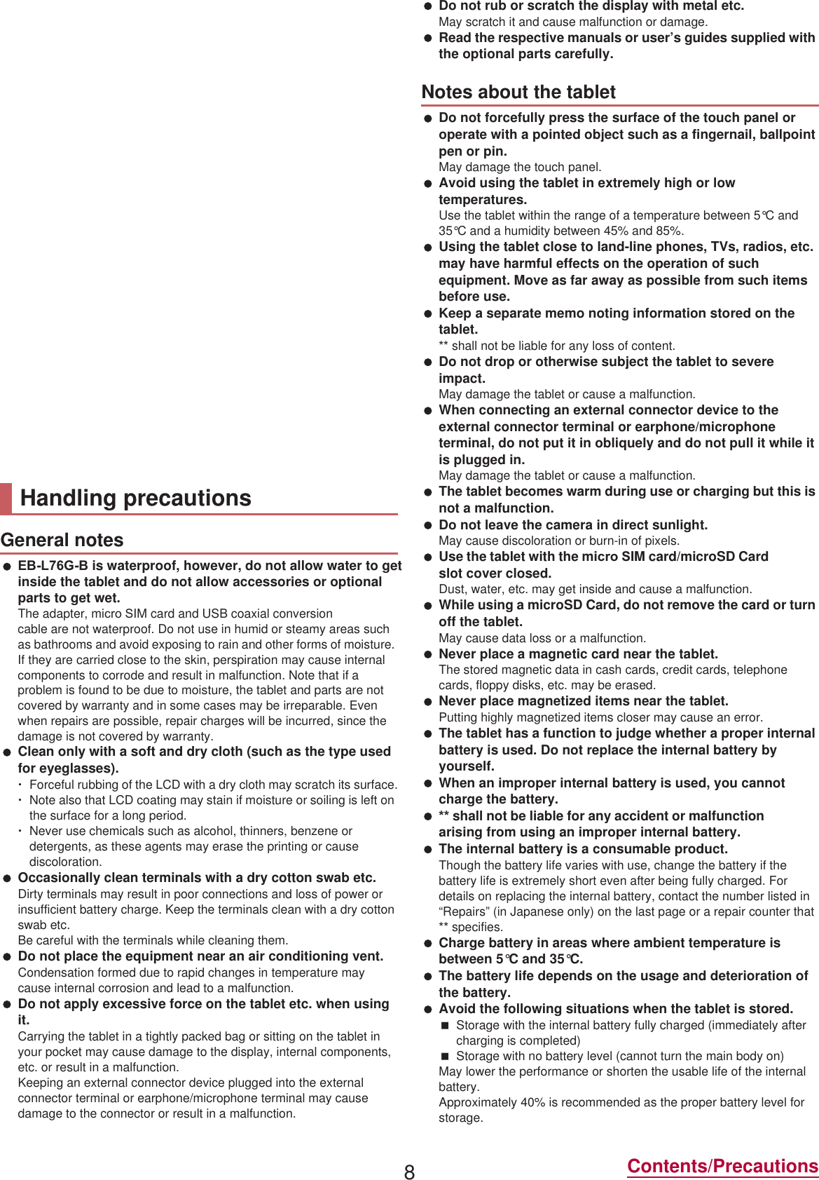 8Contents/PrecautionsDesktop Holder SH47++USB൳৊་۟ΉȜήσ SH01 (%/*% is waterproof, however, do not allow water to get inside the tablet and do not allow accessories or optional parts to get wet.The adapter, miFUR 6IM card and USB coaxial conversion cable are not waterproof. Do not use in humid or steamy areas such as bathrooms and avoid exposing to rain and other forms of moisture. If they are carried close to the skin, perspiration may cause internal components to corrode and result in malfunction. Note that if a problem is found to be due to moisture, the tablet and parts are not covered by warranty and in some cases may be irreparable. Even when repairs are possible, repair charges will be incurred, since the damage is not covered by warranty. Clean only with a soft and dry cloth (such as the type used for eyeglasses).ƦForceful rubbing of the LCD with a dry cloth may scratch its surface.ƦNote also that LCD coating may stain if moisture or soiling is left on the surface for a long period.ƦNever use chemicals such as alcohol, thinners, benzene or detergents, as these agents may erase the printing or cause discoloration. Occasionally clean terminals with a dry cotton swab etc.Dirty terminals may result in poor connections and loss of power or insufficient battery charge. Keep the terminals clean with a dry cotton swab etc.Be careful with the terminals while cleaning them. Do not place the equipment near an air conditioning vent.Condensation formed due to rapid changes in temperature may cause internal corrosion and lead to a malfunction. Do not apply excessive force on the tablet etc. when using it.Carrying the tablet in a tightly packed bag or sitting on the tablet in your pocket may cause damage to the display, internal components, etc. or result in a malfunction.Keeping an external connector device plugged into the external connector terminal or earphone/microphone terminal may cause damage to the connector or result in a malfunction. Do not rub or scratch the display with metal etc.May scratch it and cause malfunction or damage. Read the respective manuals or user’s guides supplied with the optional parts carefully. Do not forcefully press the surface of the touch panel or operate with a pointed object such as a fingernail, ballpoint pen or pin.May damage the touch panel. Avoid using the tablet in extremely high or low temperatures.Use the tablet within the range of a temperature between 5°C and 35°C and a humidity between 45% and 85%. Using the tablet close to land-line phones, TVs, radios, etc. may have harmful effects on the operation of such equipment. Move as far away as possible from such items before use. Keep a separate memo noting information stored on the tablet. shall not be liable for any loss of content. Do not drop or otherwise subject the tablet to severe impact.May damage the tablet or cause a malfunction. When connecting an external connector device to the external connector terminal or earphone/microphone terminal, do not put it in obliquely and do not pull it while it is plugged in.May damage the tablet or cause a malfunction. The tablet becomes warm during use or charging but this is not a malfunction. Do not leave the camera in direct sunlight.May cause discoloration or burn-in of pixels. Use the tablet with the miFUR 6IM card/microSD Card slot cover closed.Dust, water, etc. may get inside and cause a malfunction. While using a microSD Card, do not remove the card or turn off the tablet.May cause data loss or a malfunction. Never place a magnetic card near the tablet.The stored magnetic data in cash cards, credit cards, telephone cards, floppy disks, etc. may be erased. Never place magnetized items near the tablet.Putting highly magnetized items closer may cause an error. The tablet has a function to judge whether a proper internal battery is used. Do not replace the internal battery by yourself. When an improper internal battery is used, you cannot charge the battery.  shall not be liable for any accident or malfunction arising from using an improper internal battery. The internal battery is a consumable product.Though the battery life varies with use, change the battery if the battery life is extremely short even after being fully charged. For details on replacing the internal battery, contact the number listed in “Repairs” (in Japanese only) on the last page or a repair counter that  specifies. Charge battery in areas where ambient temperature is between 5°C and 35°C. The battery life depends on the usage and deterioration of the battery. Avoid the following situations when the tablet is stored.Storage with the internal battery fully charged (immediately after charging is completed)Storage with no battery level (cannot turn the main body on)May lower the performance or shorten the usable life of the internal battery.Approximately 40% is recommended as the proper battery level for storage.Part Material/Surface treatmentDesktop holder PC resinStopper PORON®Part Material/Surface treatmentCord Thermoplastic polyurethane elastomerCord furcation section Thermoplastic elastomermicroUSB plug Thermoplastic elastomerMetal section of microUSB plug Stainless steel/Ni plating, Copper alloy/Gold plating, Thermoplastic PBT resinmicroUSB connector terminal Thermoplastic elastomerMetal section of microUSB connector terminalCopper alloy/Ni plating, Copper alloy/Gold plating, Thermoplastic LCP resinF-type connector Thermoplastic elastomerInsulated section of F-type connector Nylon 66 + Glass filler 30%Metal section of F-type connector Copper alloy/Ni platingHandling precautionsGeneral notesNotes about the tablet