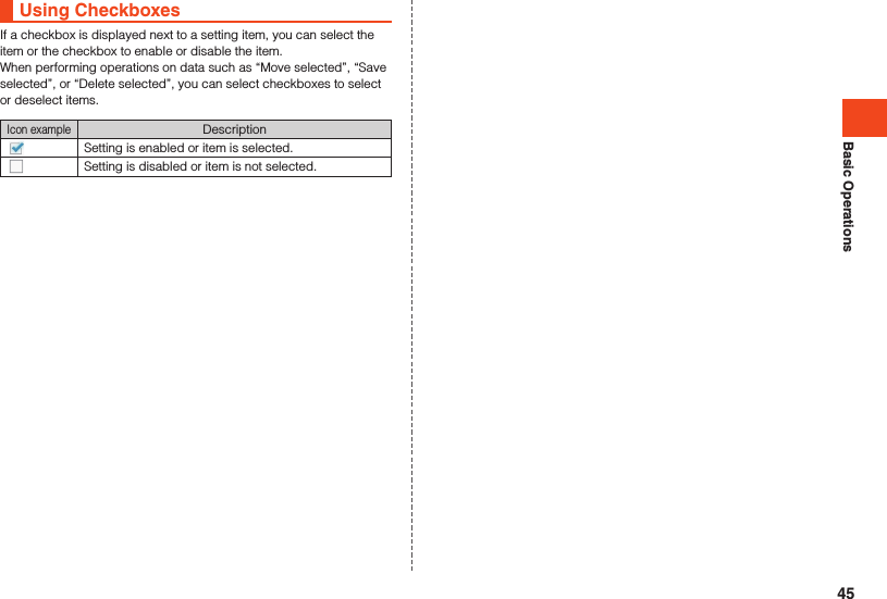 Basic OperationsUsing CheckboxesIf a checkbox is displayed next to a setting item, you can select the item or the checkbox to enable or disable the item.When performing operations on data such as “Move selected”, “Save selected”, or “Delete selected”, you can select checkboxes to select or deselect items.Icon exampleDescriptionSetting is enabled or item is selected.Setting is disabled or item is not selected.45