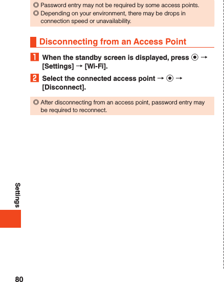 Settings ◎Password entry may not be required by some access points. ◎Depending on your environment, there may be drops in connection speed or unavailability.Disconnecting from an Access Point1  When the standby screen is displayed, press k  [Settings]  [Wi-Fi].2  Select the connected access point  k  [Disconnect]. ◎After disconnecting from an access point, password entry may be required to reconnect.80