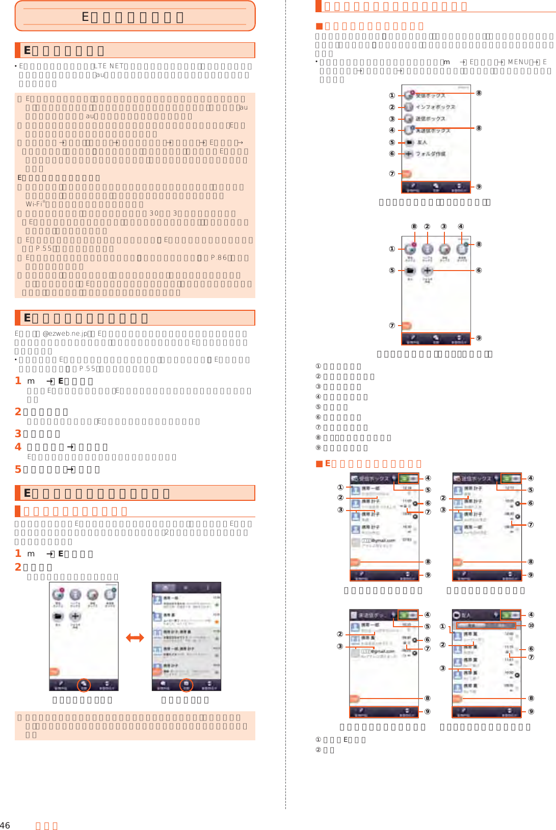 46 メールEメールを利用するEメールについて Eメールを利用するには、LTE NETのお申し込みが必要です。ご購入時にお申し込みにならなかった方は、auショップまたはお客さまセンターまでお問い合わせください。 ◎ Eメールの送受信には、データ量に応じて変わるパケット通信料がかかります。海外でのご利用は、通信料が高額となる可能性があります。詳しくは、au総合カタログおよびauホームページをご参照ください。 ◎ 添付データが含まれている場合やご使用エリアの電波状態によって、Eメールの送受信に時間がかかることがあります。 ◎ ホーム画面→「設定」の［設定］→［すべてを見る］→［アプリ］→［Eメール］→［ストレージ］と操作し、「データを消去」を行った場合、保存されたEメールのデータや設定情報がすべて削除されます。事前にバックアップを行ってください。Eメールの初期設定について ◎ 初期設定は、日本国内の電波状態の良い場所で行ってください。電波状態の悪い場所や、移動中に行うと、正しく設定されない場合があります。 Wi-Fi®通信では初期設定ができません。 ◎ 時間帯によっては、初期設定の所要時間が30秒∼3分程度かかります。 「Eメールアドレスの設定中です。しばらくお待ちください。」と表示された画面のまま、お待ちください。 ◎ Eメールアドレスを変更する操作については、「Eメールアドレスを変更する」（▶P. 55）をご参照ください。 ◎ Eメールの文字サイズを変更可能です。「文字フォント設定」（▶P. 86）でサイズを変更ください。 ◎ データ添付、添付データ保存、メールデータ復元、着信音設定時などにおいて、確認ダイアログ（Eメールに必要な許可のお願い）が表示される場合には、「許可」をタップし、機能の利用を許可してください。Eメールの初期設定を行うEメール（@ezweb.ne.jp）はEメールに対応した携帯電話やパソコンとメールのやりとりができるサービスです。初期設定を行うと自動的にEメールアドレスが決まります。 初期設定時のEメールアドレスは変更できます。変更する場合は、「Eメールアドレスを変更する」（▶P. 55）をご参照ください。󱈠 m→［Eメール］初めてEメールを起動すると、Eメールアドレスの初期設定画面が表示されます。󱈢 ［接続する］アドレス設定が完了し、Eメールアドレスが表示されます。󱈤 ［閉じる］󱈦 内容を確認→［閉じる］Eメールアプリ利用上の確認事項が表示されます。󱈨 ［同意する］→［完了］Eメールの表示モードについて表示モードを切り替える指定した条件ごとにEメールをまとめるフォルダモードと、相手先ごとにEメールをスレッドとしてまとめて表示する会話モードの、2つの表示モードを切り替えることができます。󱈠 m→［Eメール］󱈢 ［切替］表示モードが切り替わります。《フォルダモード》 《会話モード》 ◎ 本書ではフォルダモードでの操作を基準に説明しています。会話モードでは、メニューの項目／アイコン／画面上のボタンなどが異なる場合があります。フォルダモードでの画面の見かた ■フォルダ一覧画面の見かたフォルダ一覧画面には、「受信ボックス」や「送信ボックス」、フォルダなどが表示されます。フォルダは、「フォルダ作成」をタップしてフォルダを作成すると表示されます。 フォルダ一覧画面の表示を変更する場合、m→［Eメール］→［MENU］→［Eメール設定］→［表示設定］→［フォルダ表示形式］と操作し、フォルダ形式を選択します。《フォルダ一覧画面（ツリー形式）》①②③④⑤⑥⑦⑧⑧⑨《フォルダ一覧画面（グリッド形式）》①⑤⑦⑧⑥⑨②⑧ ③ ④① 受信ボックス② インフォボックス③ 送信ボックス④ 未送信ボックス⑤ フォルダ⑥ フォルダ作成⑦ メニューボタン⑧ 未読・未送信メール件数⑨ アクションバー ■Eメール一覧画面の見かた《受信メール一覧画面》 《送信メール一覧画面》②①③⑧⑨④⑤ ⑤⑥⑦⑦②③⑧⑨④⑥《未送信メール一覧画面》 《フォルダメール一覧画面》②①③⑧⑨④⑤⑥⑦⑦②③⑧⑨④⑩⑥① 未読のEメール② 件名