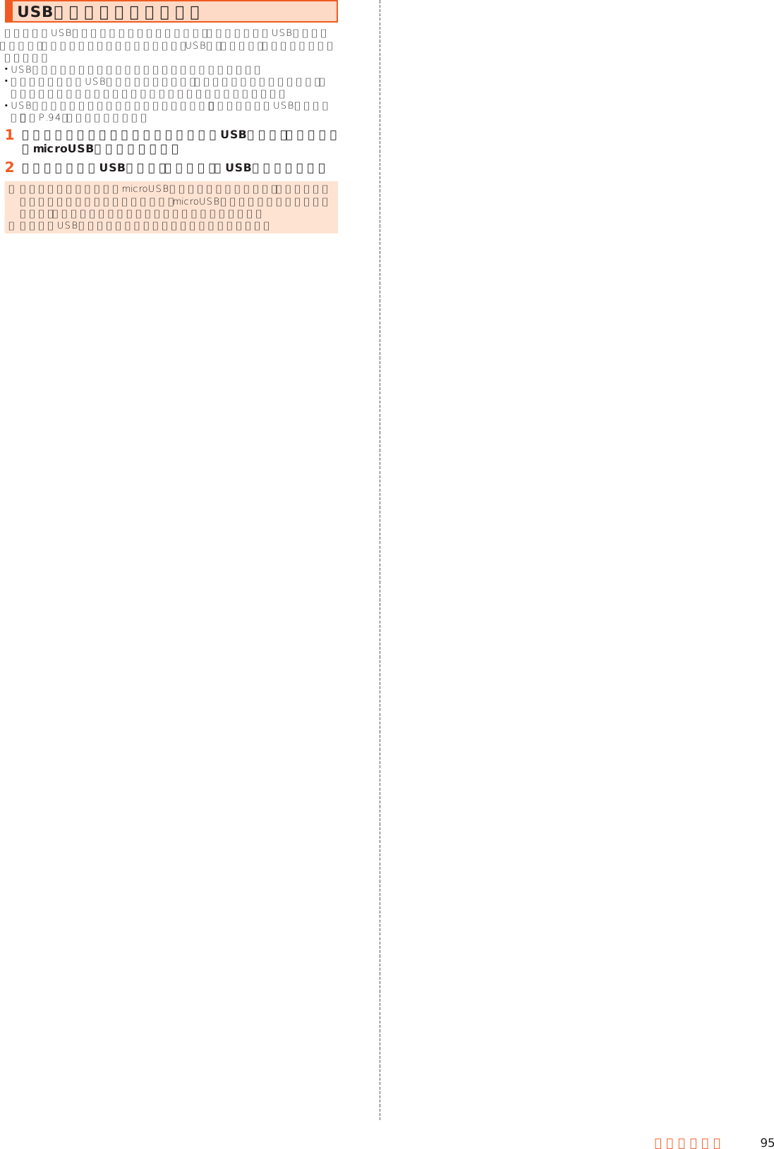 95ファイル管理USBホスト機能を利用する本製品にはUSBホスト機能が搭載されています。周辺機器接続用USBケーブル（市販品）を外部接続端子に接続することで、USB機器（市販品）を利用することができます。 USBホスト機能を使用する前に本製品を充電してください。 消費電力の大きなUSB機器を接続する場合、本製品の動作状態や電池残量、周囲温度によっては自動的に本製品の電源が切れることがあります。 USBメモリを取り付けた場合の操作については、「ストレージとUSBを確認する」（▶P. 94）をご参照ください。󱈠 本製品の外部接続端子に周辺機器接続用USBケーブル（市販品）のmicroUSBプラグを差し込む󱈢 周辺機器接続用USBケーブル（市販品）にUSB機器を接続する ◎ 本製品の外部接続端子にmicroUSBプラグを差し込む場合は、突起部を下にしてまっすぐに差し込んでください。microUSBプラグを誤った向きに差し込むと、本製品の外部接続端子が破損することがあります。 ◎ すべてのUSB機器との接続を保証するものではありません。