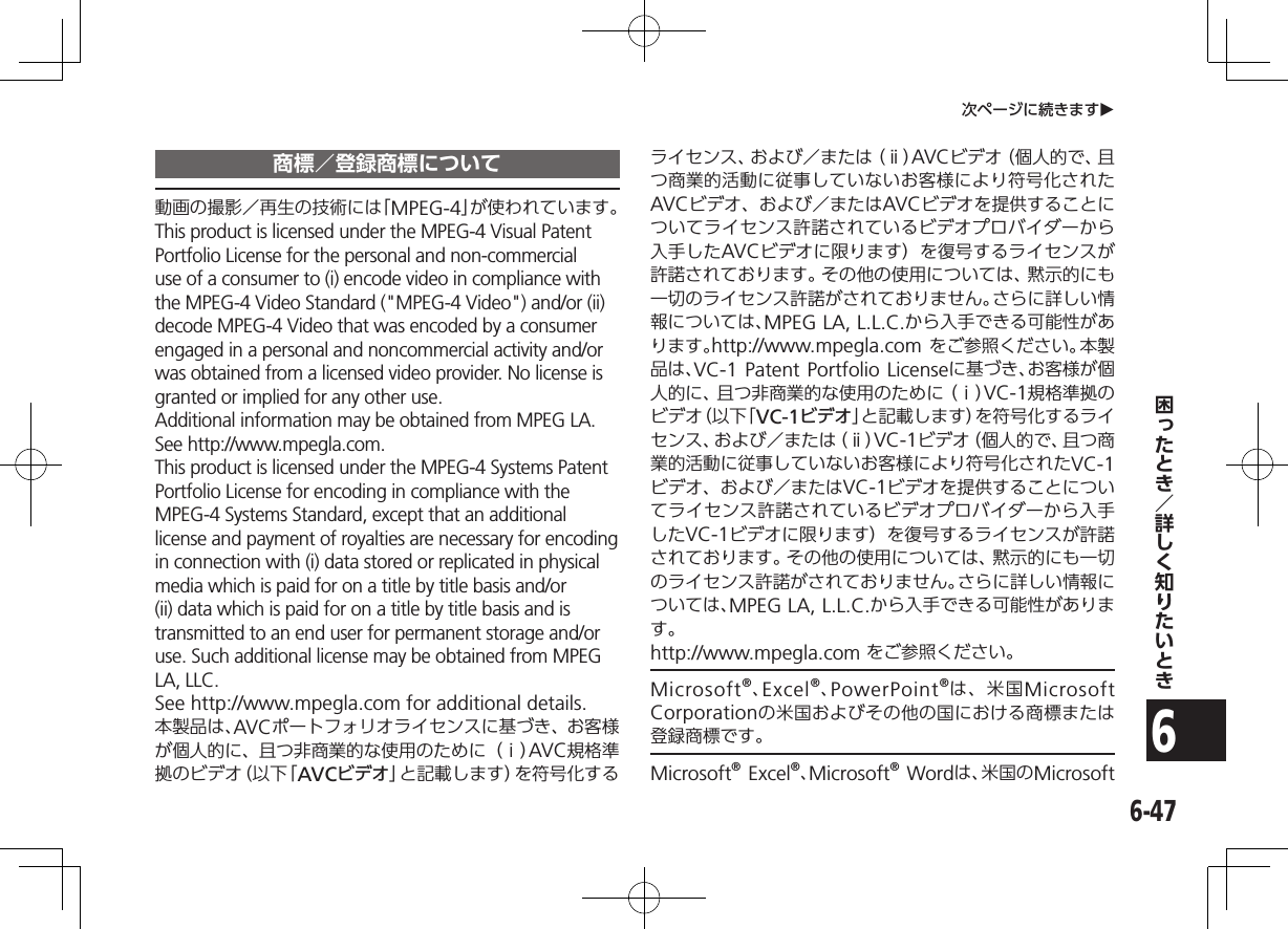 6-476次ページに続きますO商標／登録商標について動画の撮影／再生の技術には「MPEG-4」が使われています。This product is licensed under the MPEG-4 Visual Patent Portfolio License for the personal and non-commercial use of a consumer to (i) encode video in compliance with the MPEG-4 Video Standard (&quot;MPEG-4 Video&quot;) and/or (ii) decode MPEG-4 Video that was encoded by a consumer engaged in a personal and noncommercial activity and/or was obtained from a licensed video provider. No license is granted or implied for any other use.Additional information may be obtained from MPEG LA.See (http://www.mpegla.com).This product is licensed under the MPEG-4 Systems Patent Portfolio License for encoding in compliance with the MPEG-4 Systems Standard, except that an additional license and payment of royalties are necessary for encoding in connection with (i) data stored or replicated in physical media which is paid for on a title by title basis and/or (ii) data which is paid for on a title by title basis and is transmitted to an end user for permanent storage and/or use. Such additional license may be obtained from MPEG LA, LLC.See (http://www.mpegla.com) for additional details.本製品は、AVCポートフォリオライセンスに基づき、お客様が個人的に、且つ非商業的な使用のために（ⅰ）AVC規格準拠のビデオ（以下「AVCビデオ」と記載します）を符号化するライセンス、および／または（ⅱ）AVCビデオ（個人的で、且つ商業的活動に従事していないお客様により符号化されたAVCビデオ、および／またはAVCビデオを提供することについてライセンス許諾されているビデオプロバイダーから入手したAVCビデオに限ります）を復号するライセンスが許諾されております。その他の使用については、黙示的にも一切のライセンス許諾がされておりません。さらに詳しい情報については、MPEG LA, L.L.C.から入手できる可能性があります。（http://www.mpegla.com） をご参照ください。本製品は、VC-1 Patent Portfolio Licenseに基づき、お客様が個人的に、且つ非商業的な使用のために（ⅰ）VC-1規格準拠のビデオ（以下「VC-1ビデオ」と記載します）を符号化するライセンス、および／または（ⅱ）VC-1ビデオ（個人的で、且つ商業的活動に従事していないお客様により符号化されたVC-1ビデオ、および／またはVC-1ビデオを提供することについてライセンス許諾されているビデオプロバイダーから入手したVC-1ビデオに限ります）を復号するライセンスが許諾されております。その他の使用については、黙示的にも一切のライセンス許諾がされておりません。さらに詳しい情報については、MPEG LA, L.L.C.から入手できる可能性があります。（http://www.mpegla.com） をご参照ください。Microsoft®、Excel®、PowerPoint®は、米国Microsoft Corporationの米国およびその他の国における商標または登録商標です。Microsoft® Excel®、Microsoft® Wordは、米国のMicrosoft 