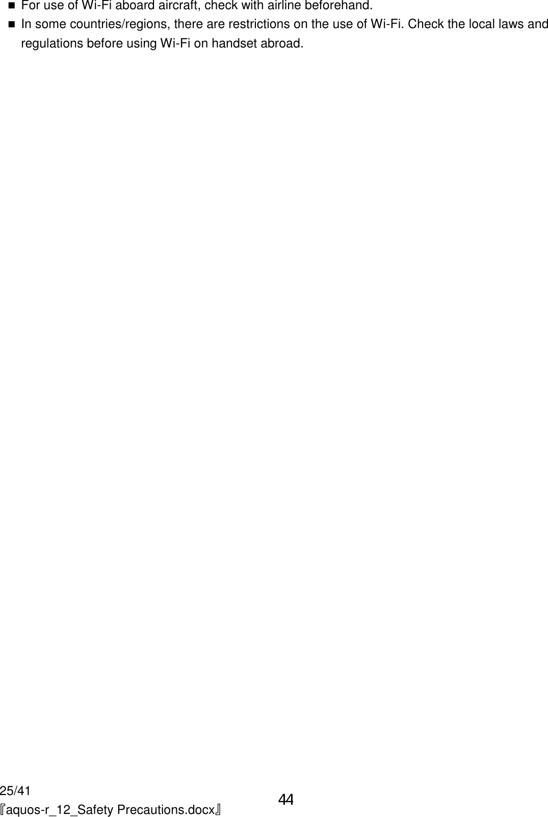 25/41 『aquos-r_12_Safety Precautions.docx』  For use of Wi-Fi aboard aircraft, check with airline beforehand.  In some countries/regions, there are restrictions on the use of Wi-Fi. Check the local laws and regulations before using Wi-Fi on handset abroad. 44