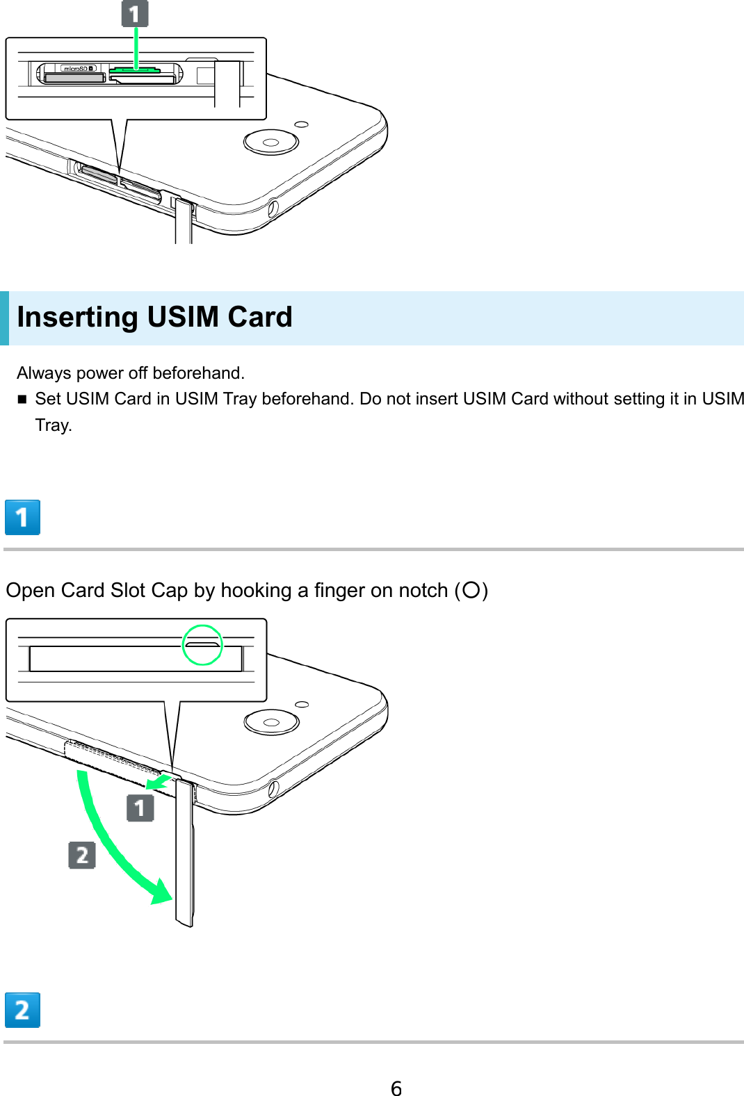 Inserting USIM Card Always power off beforehand. Set USIM Card in USIM Tray beforehand. Do not insert USIM Card without setting it in USIMTray.Open Card Slot Cap by hooking a finger on notch (○) 6