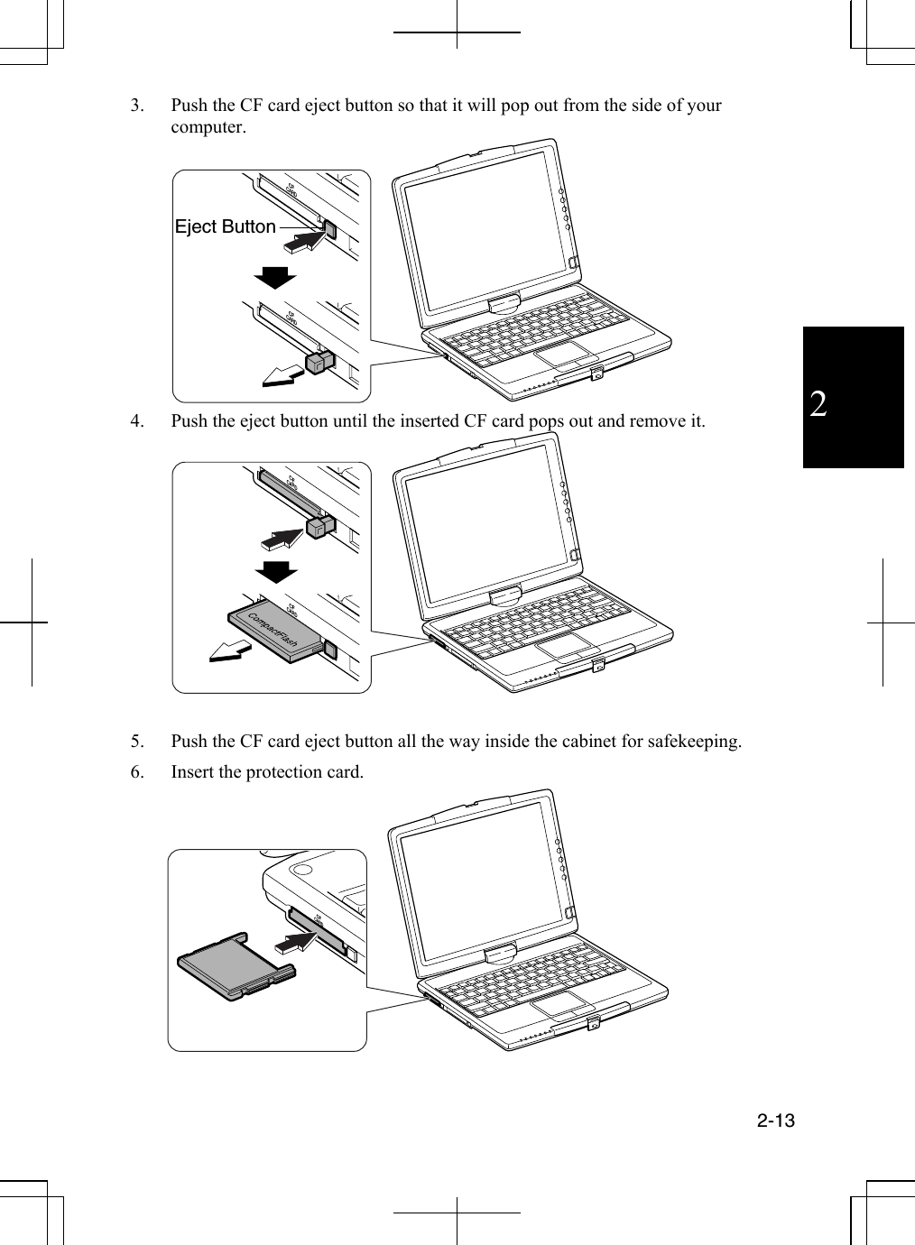  2-13  2 3.  Push the CF card eject button so that it will pop out from the side of your computer. CFCARDCFCARD 4.  Push the eject button until the inserted CF card pops out and remove it. CFCARDCFCARD  5.  Push the CF card eject button all the way inside the cabinet for safekeeping. 6.  Insert the protection card. CFCARD Eject Button 