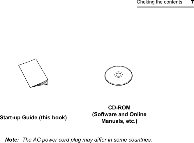 Cheking the contents 7Note: The AC power cord plug may differ in some countries.Start-up Guide (this book)CD-ROM(Software and OnlineManuals, etc.)